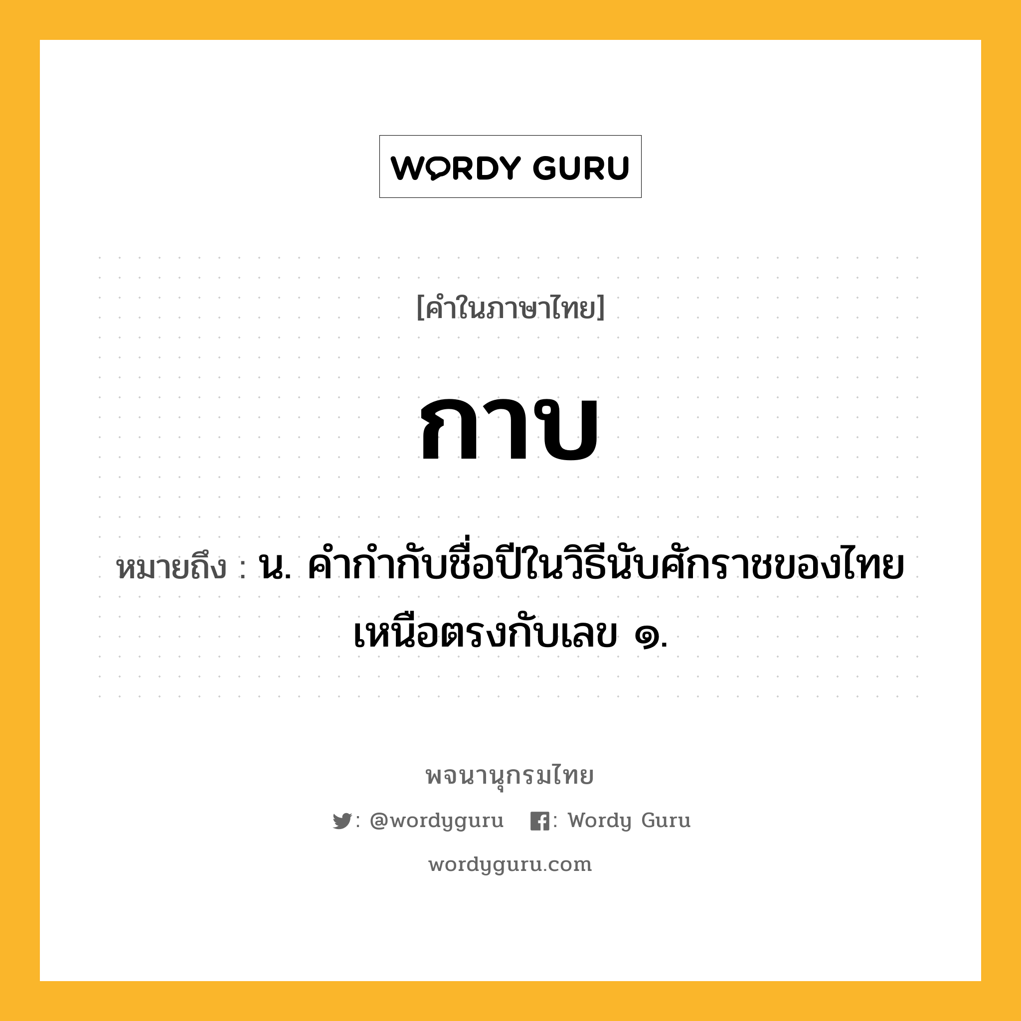 กาบ ความหมาย หมายถึงอะไร?, คำในภาษาไทย กาบ หมายถึง น. คํากํากับชื่อปีในวิธีนับศักราชของไทยเหนือตรงกับเลข ๑.