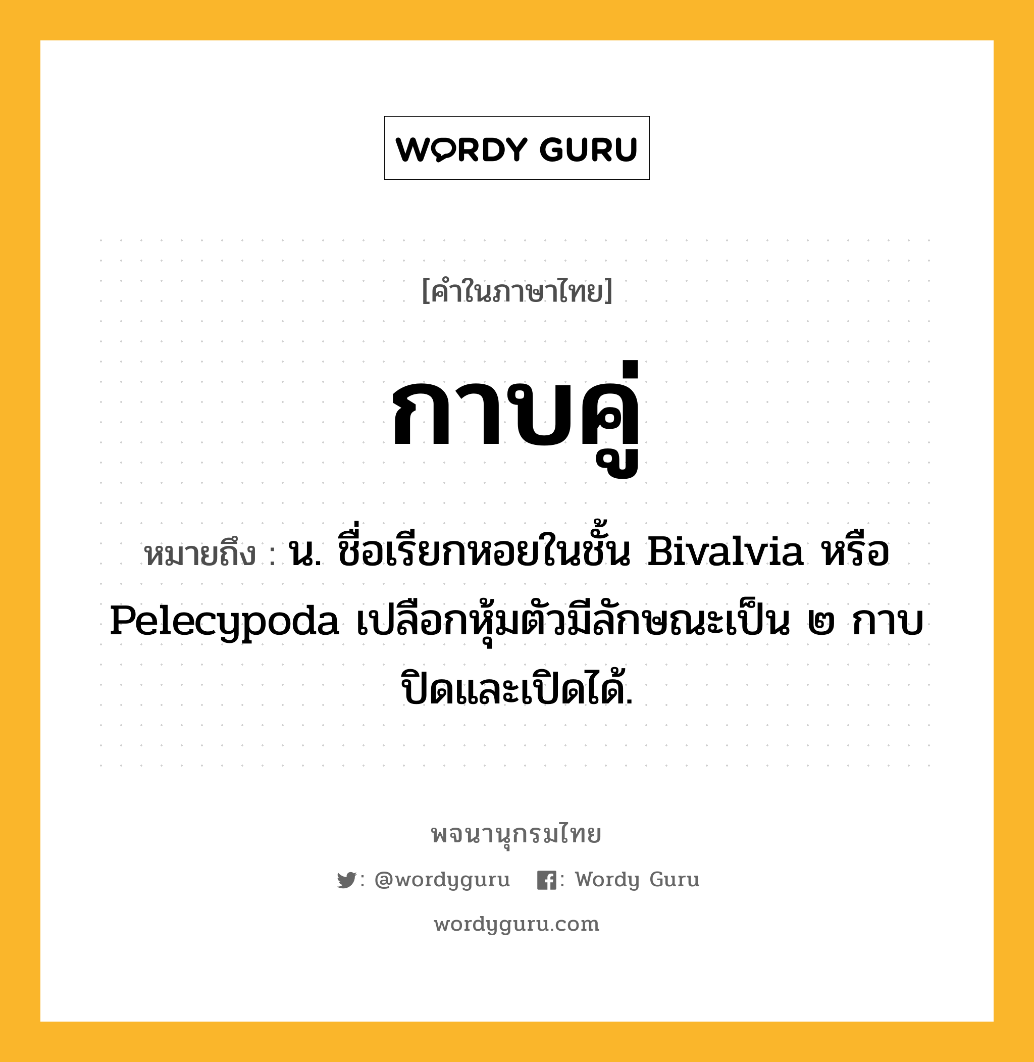 กาบคู่ ความหมาย หมายถึงอะไร?, คำในภาษาไทย กาบคู่ หมายถึง น. ชื่อเรียกหอยในชั้น Bivalvia หรือ Pelecypoda เปลือกหุ้มตัวมีลักษณะเป็น ๒ กาบ ปิดและเปิดได้.