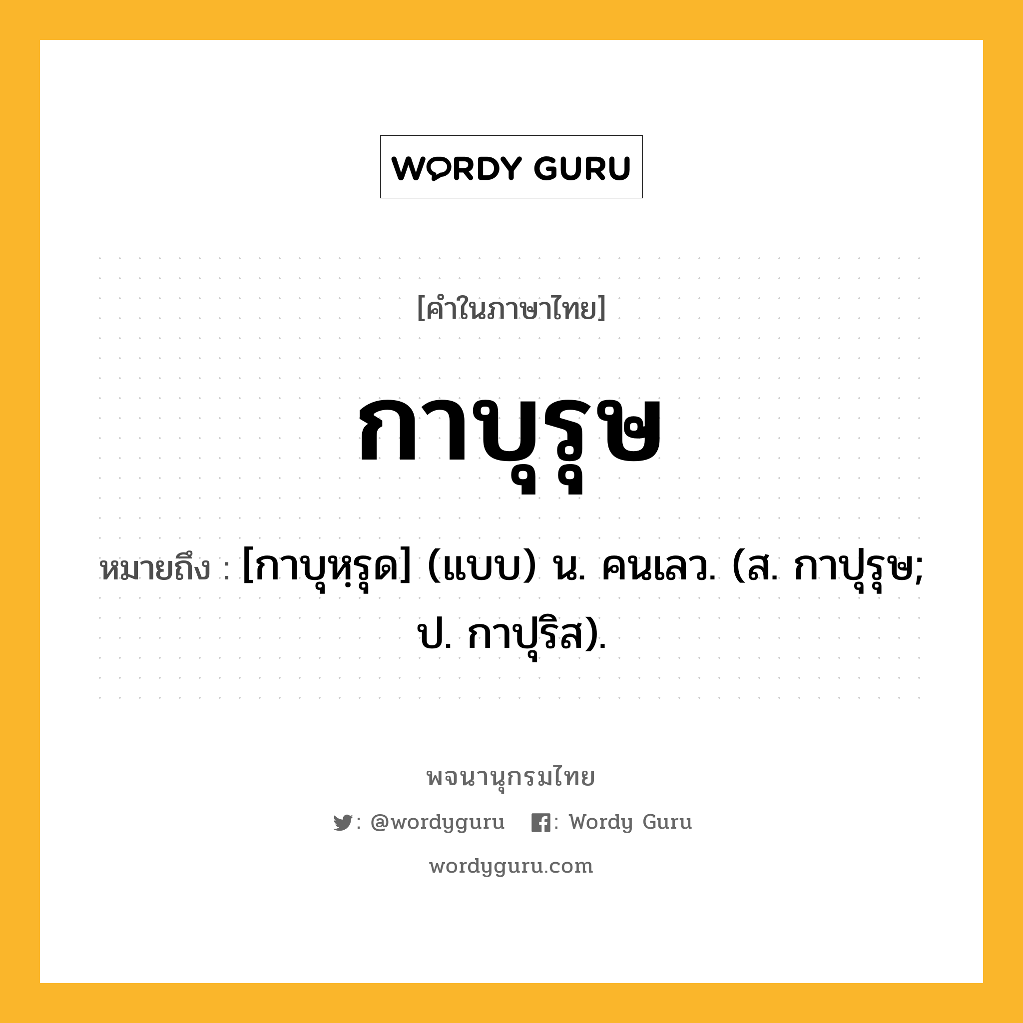 กาบุรุษ ความหมาย หมายถึงอะไร?, คำในภาษาไทย กาบุรุษ หมายถึง [กาบุหฺรุด] (แบบ) น. คนเลว. (ส. กาปุรุษ; ป. กาปุริส).