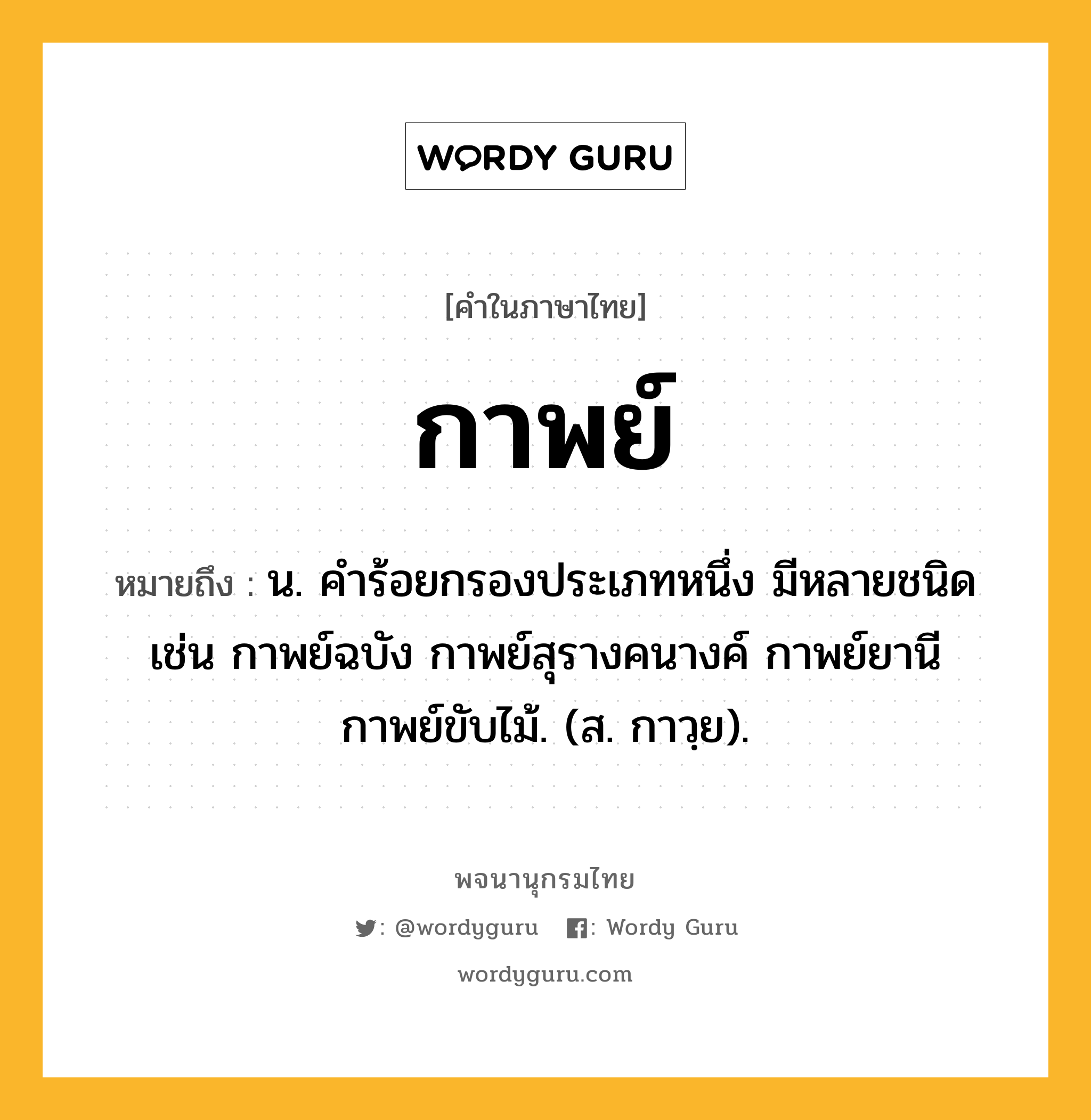 กาพย์ ความหมาย หมายถึงอะไร?, คำในภาษาไทย กาพย์ หมายถึง น. คําร้อยกรองประเภทหนึ่ง มีหลายชนิด เช่น กาพย์ฉบัง กาพย์สุรางคนางค์ กาพย์ยานี กาพย์ขับไม้. (ส. กาวฺย).