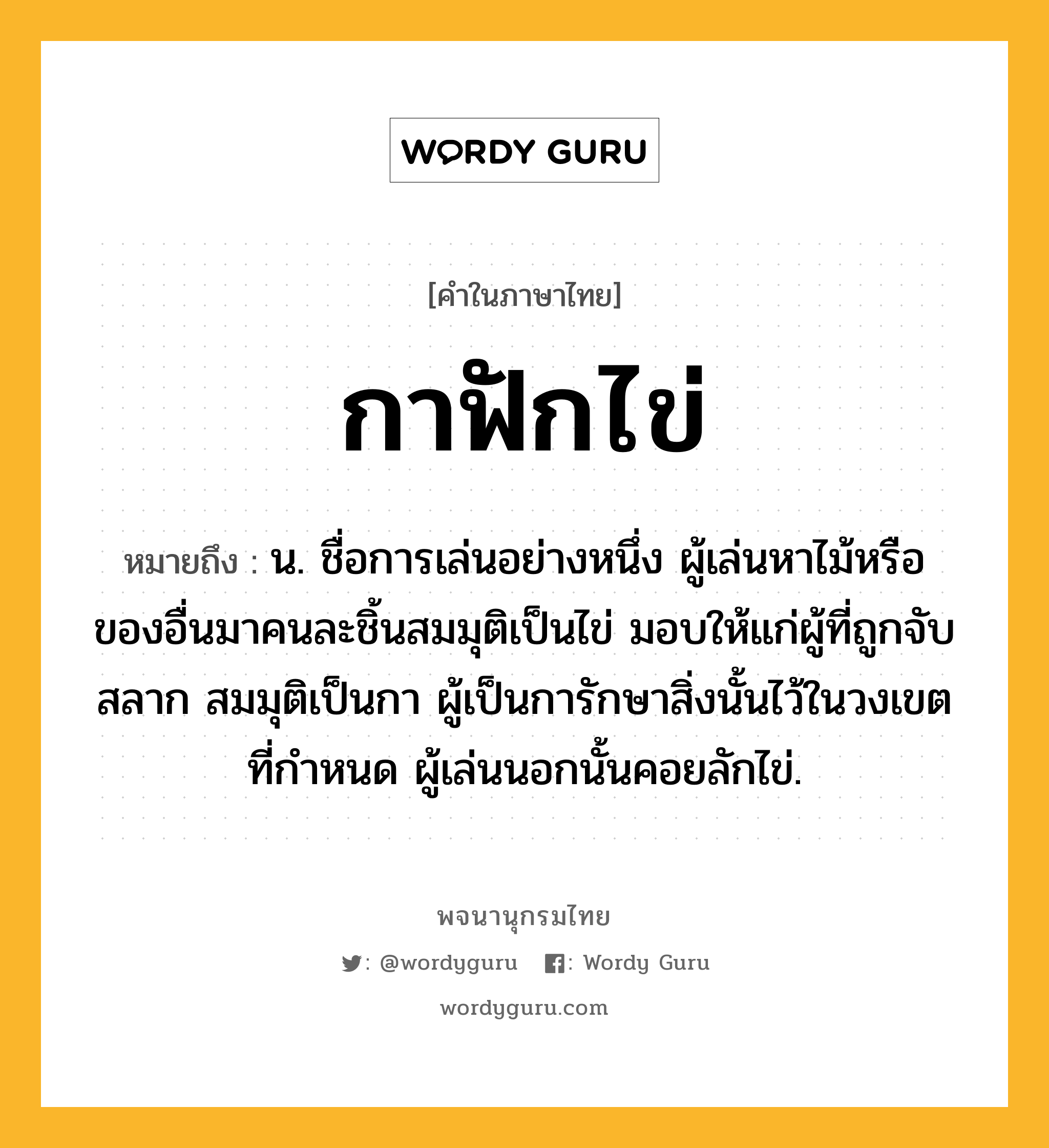 กาฟักไข่ ความหมาย หมายถึงอะไร?, คำในภาษาไทย กาฟักไข่ หมายถึง น. ชื่อการเล่นอย่างหนึ่ง ผู้เล่นหาไม้หรือของอื่นมาคนละชิ้นสมมุติเป็นไข่ มอบให้แก่ผู้ที่ถูกจับสลาก สมมุติเป็นกา ผู้เป็นการักษาสิ่งนั้นไว้ในวงเขตที่กําหนด ผู้เล่นนอกนั้นคอยลักไข่.