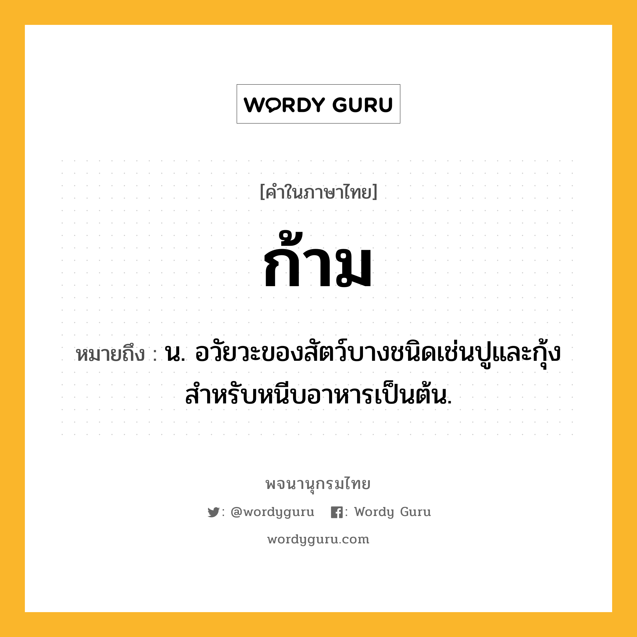 ก้าม ความหมาย หมายถึงอะไร?, คำในภาษาไทย ก้าม หมายถึง น. อวัยวะของสัตว์บางชนิดเช่นปูและกุ้ง สําหรับหนีบอาหารเป็นต้น.