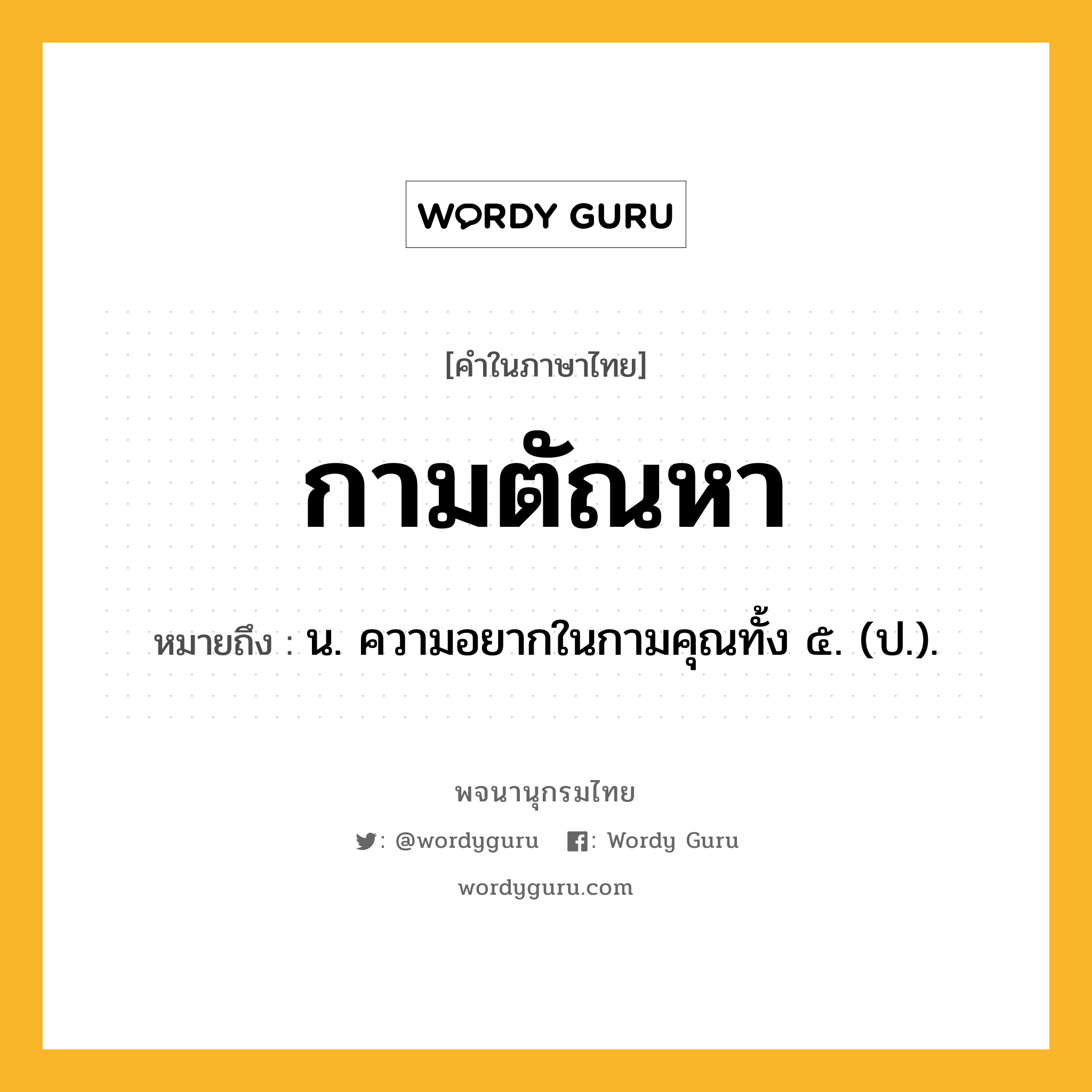 กามตัณหา ความหมาย หมายถึงอะไร?, คำในภาษาไทย กามตัณหา หมายถึง น. ความอยากในกามคุณทั้ง ๕. (ป.).