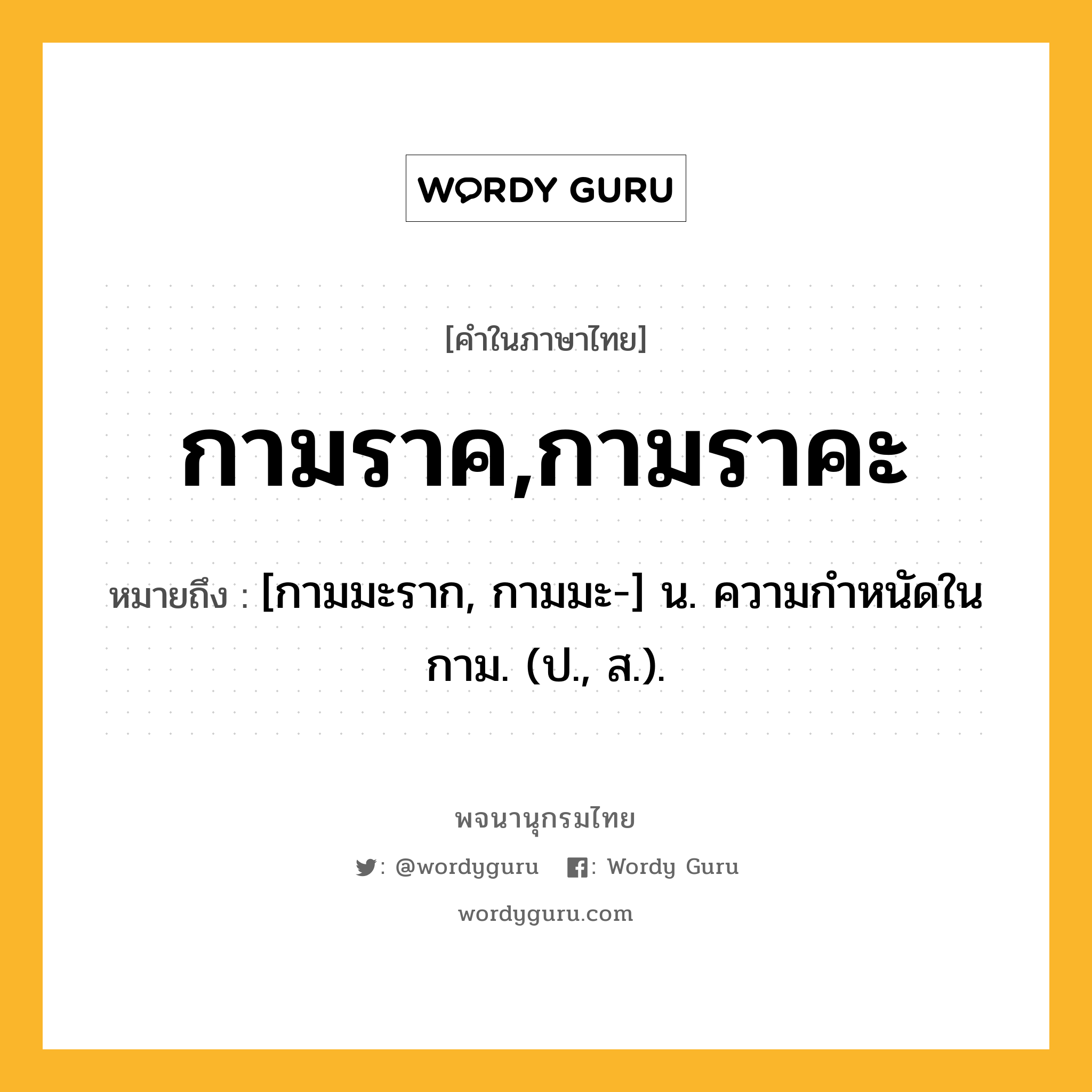 กามราค,กามราคะ ความหมาย หมายถึงอะไร?, คำในภาษาไทย กามราค,กามราคะ หมายถึง [กามมะราก, กามมะ-] น. ความกําหนัดในกาม. (ป., ส.).