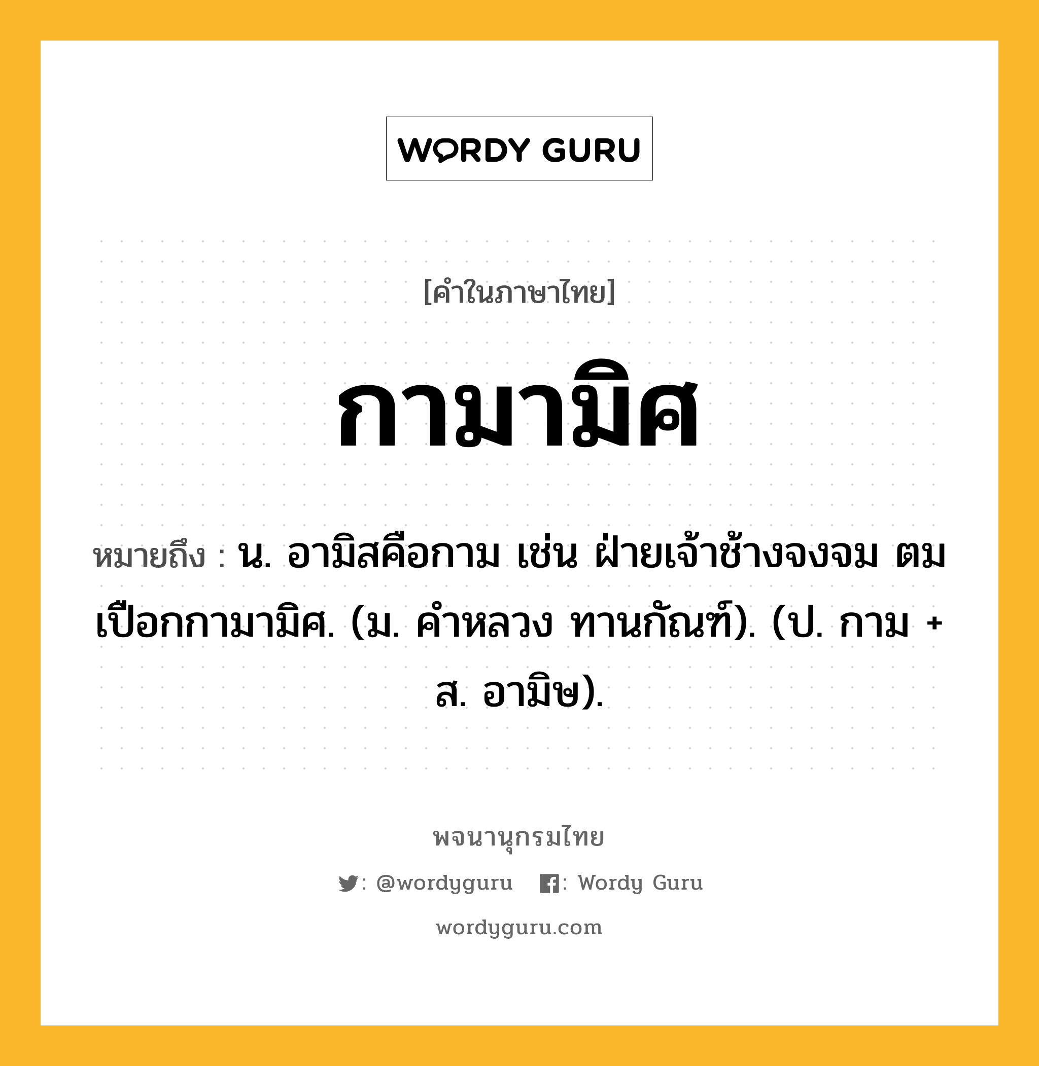 กามามิศ ความหมาย หมายถึงอะไร?, คำในภาษาไทย กามามิศ หมายถึง น. อามิสคือกาม เช่น ฝ่ายเจ้าช้างจงจม ตมเปือกกามามิศ. (ม. คําหลวง ทานกัณฑ์). (ป. กาม + ส. อามิษ).