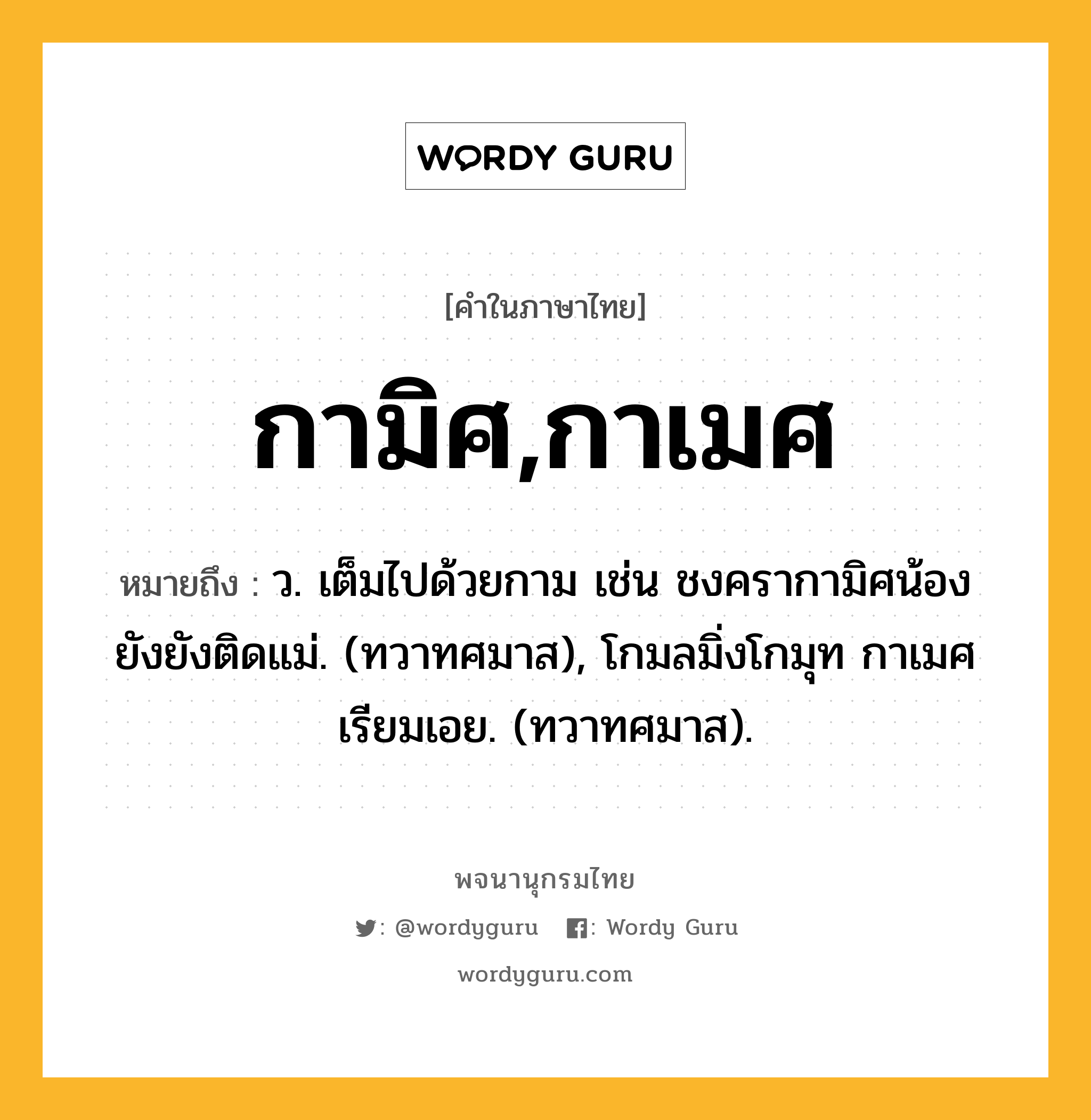 กามิศ,กาเมศ ความหมาย หมายถึงอะไร?, คำในภาษาไทย กามิศ,กาเมศ หมายถึง ว. เต็มไปด้วยกาม เช่น ชงครากามิศน้อง ยังยังติดแม่. (ทวาทศมาส), โกมลมิ่งโกมุท กาเมศ เรียมเอย. (ทวาทศมาส).