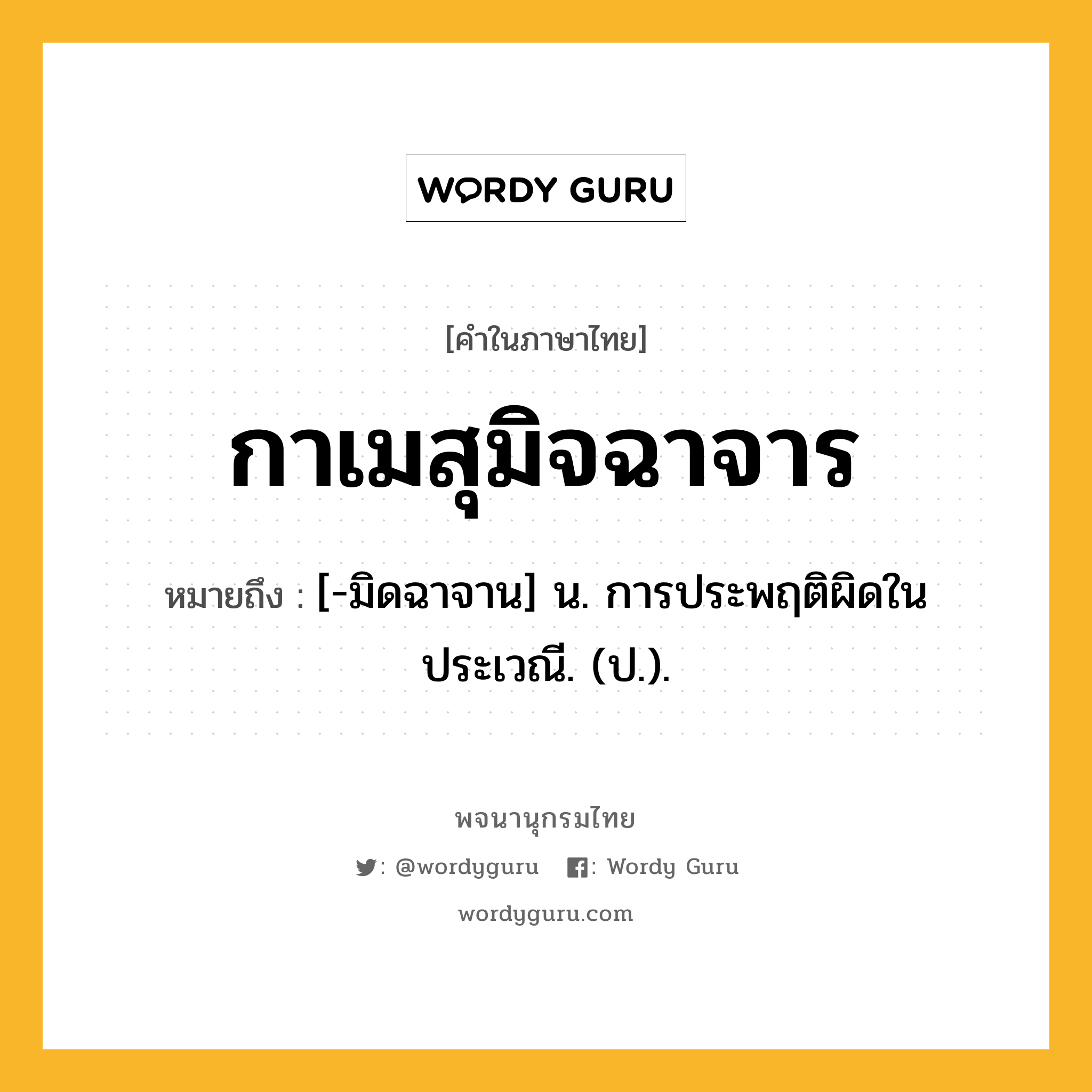 กาเมสุมิจฉาจาร ความหมาย หมายถึงอะไร?, คำในภาษาไทย กาเมสุมิจฉาจาร หมายถึง [-มิดฉาจาน] น. การประพฤติผิดในประเวณี. (ป.).