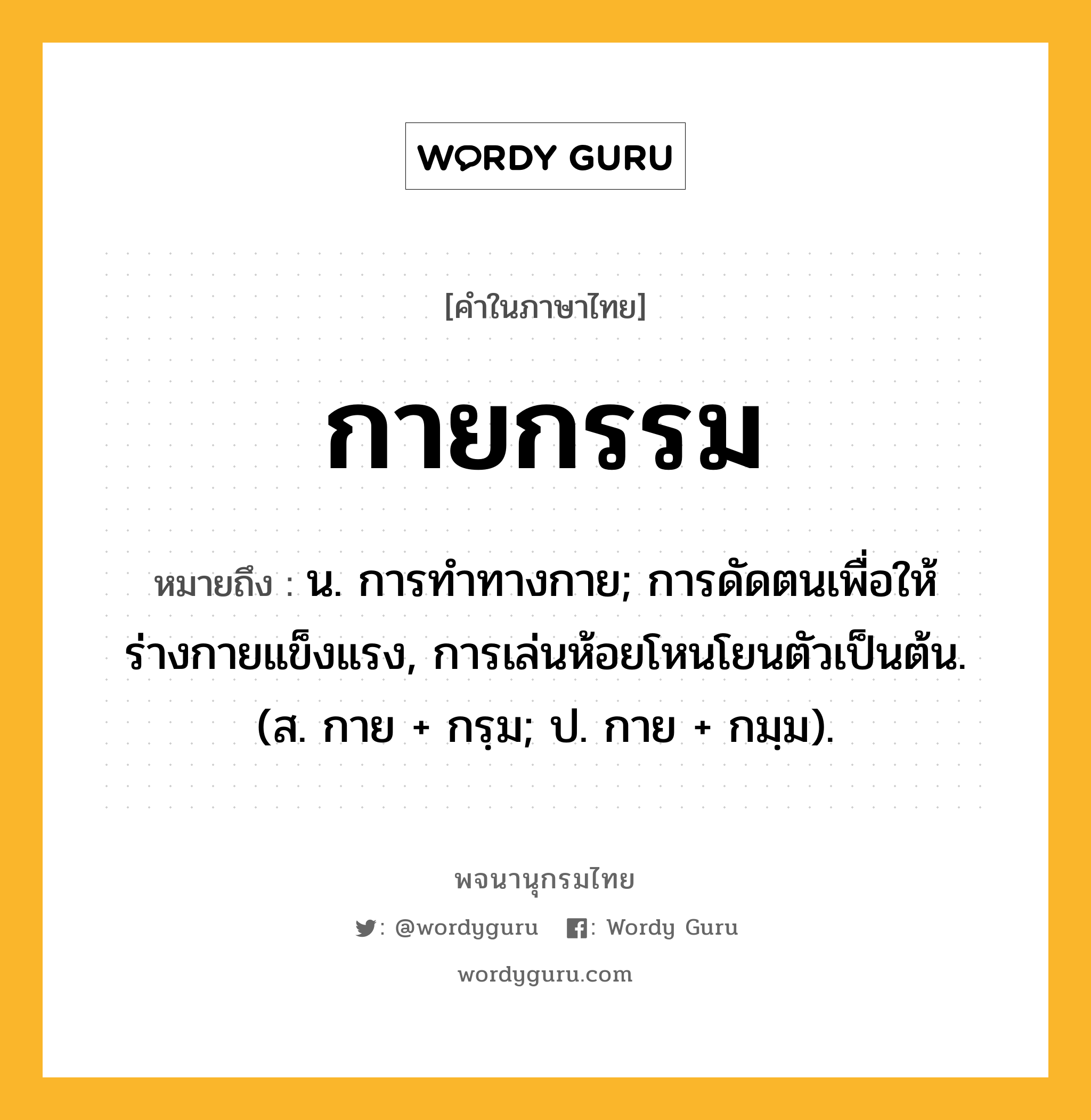 กายกรรม ความหมาย หมายถึงอะไร?, คำในภาษาไทย กายกรรม หมายถึง น. การทําทางกาย; การดัดตนเพื่อให้ร่างกายแข็งแรง, การเล่นห้อยโหนโยนตัวเป็นต้น. (ส. กาย + กรฺม; ป. กาย + กมฺม).