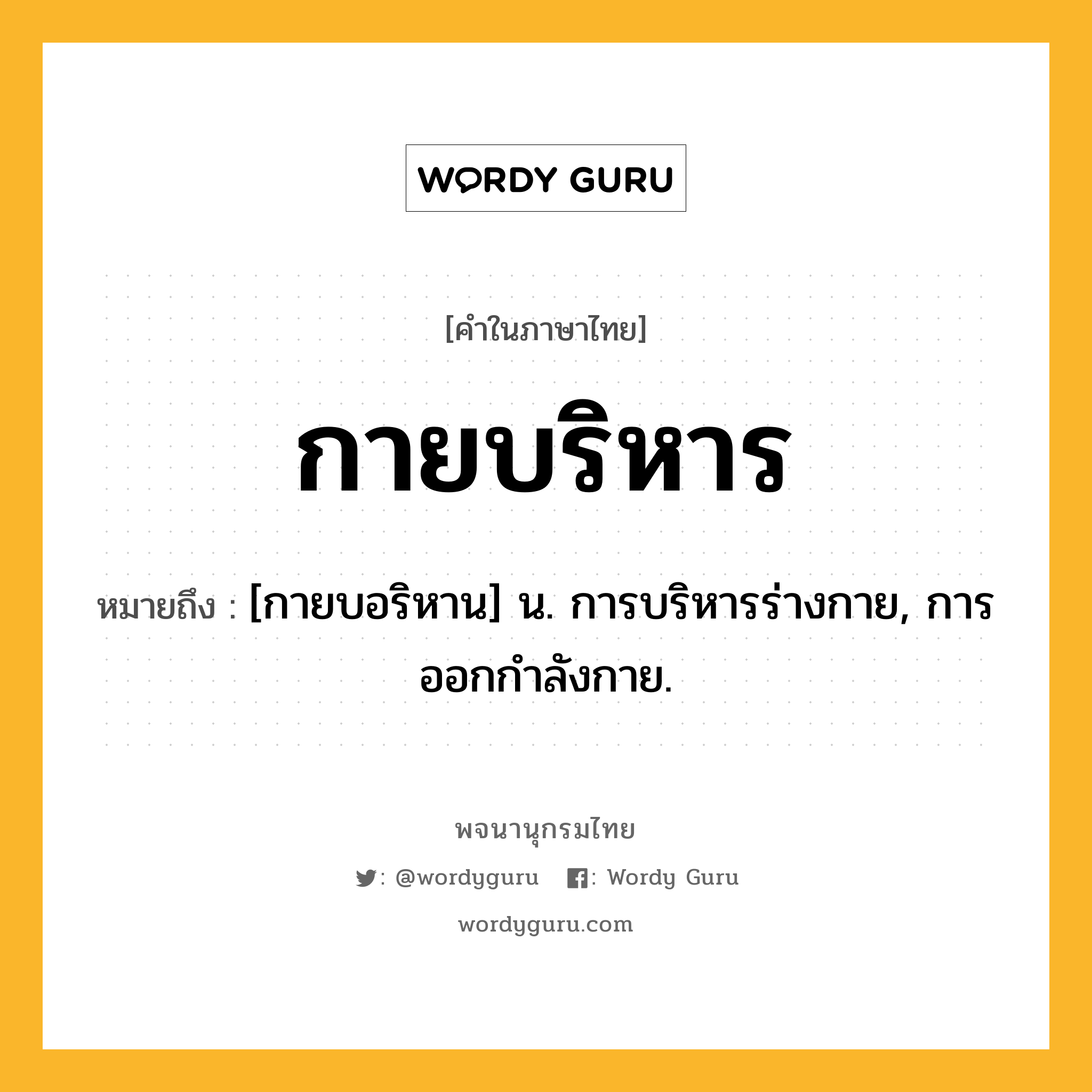 กายบริหาร ความหมาย หมายถึงอะไร?, คำในภาษาไทย กายบริหาร หมายถึง [กายบอริหาน] น. การบริหารร่างกาย, การออกกำลังกาย.