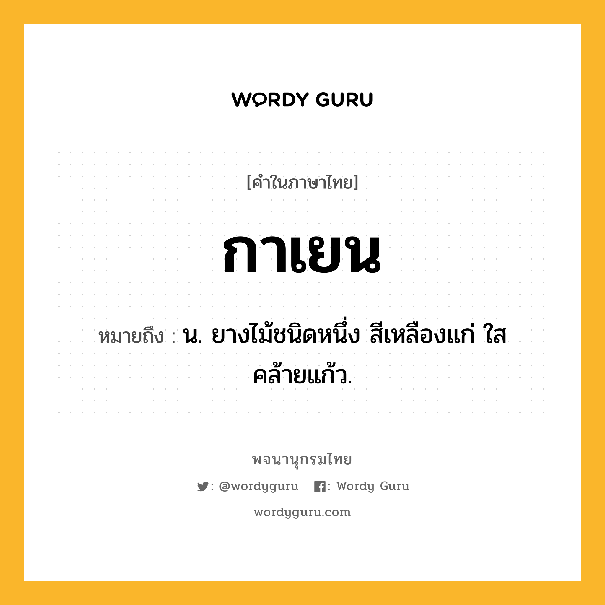 กาเยน ความหมาย หมายถึงอะไร?, คำในภาษาไทย กาเยน หมายถึง น. ยางไม้ชนิดหนึ่ง สีเหลืองแก่ ใสคล้ายแก้ว.