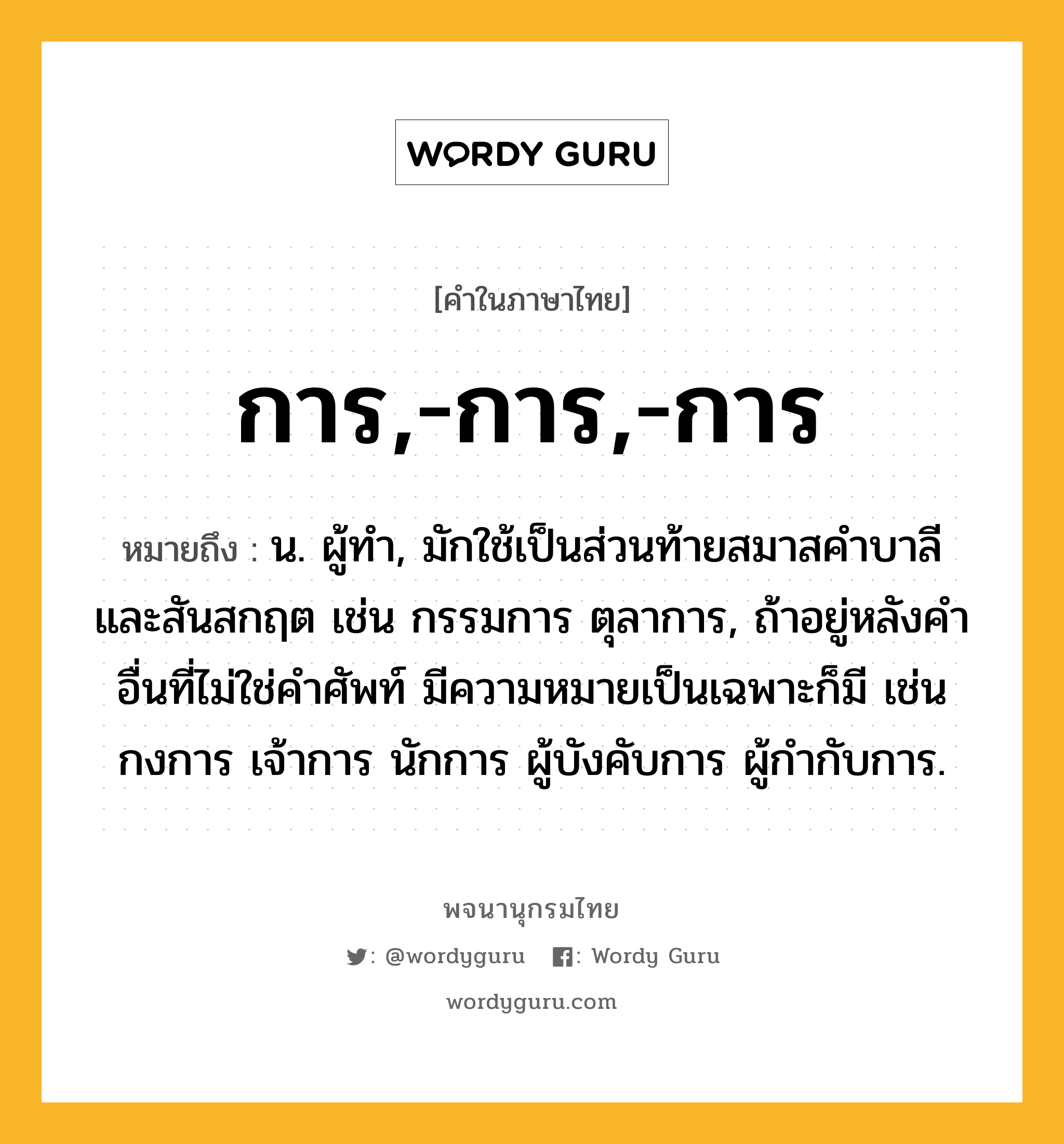 การ,-การ,-การ ความหมาย หมายถึงอะไร?, คำในภาษาไทย การ,-การ,-การ หมายถึง น. ผู้ทํา, มักใช้เป็นส่วนท้ายสมาสคําบาลีและสันสกฤต เช่น กรรมการ ตุลาการ, ถ้าอยู่หลังคําอื่นที่ไม่ใช่คําศัพท์ มีความหมายเป็นเฉพาะก็มี เช่น กงการ เจ้าการ นักการ ผู้บังคับการ ผู้กำกับการ.