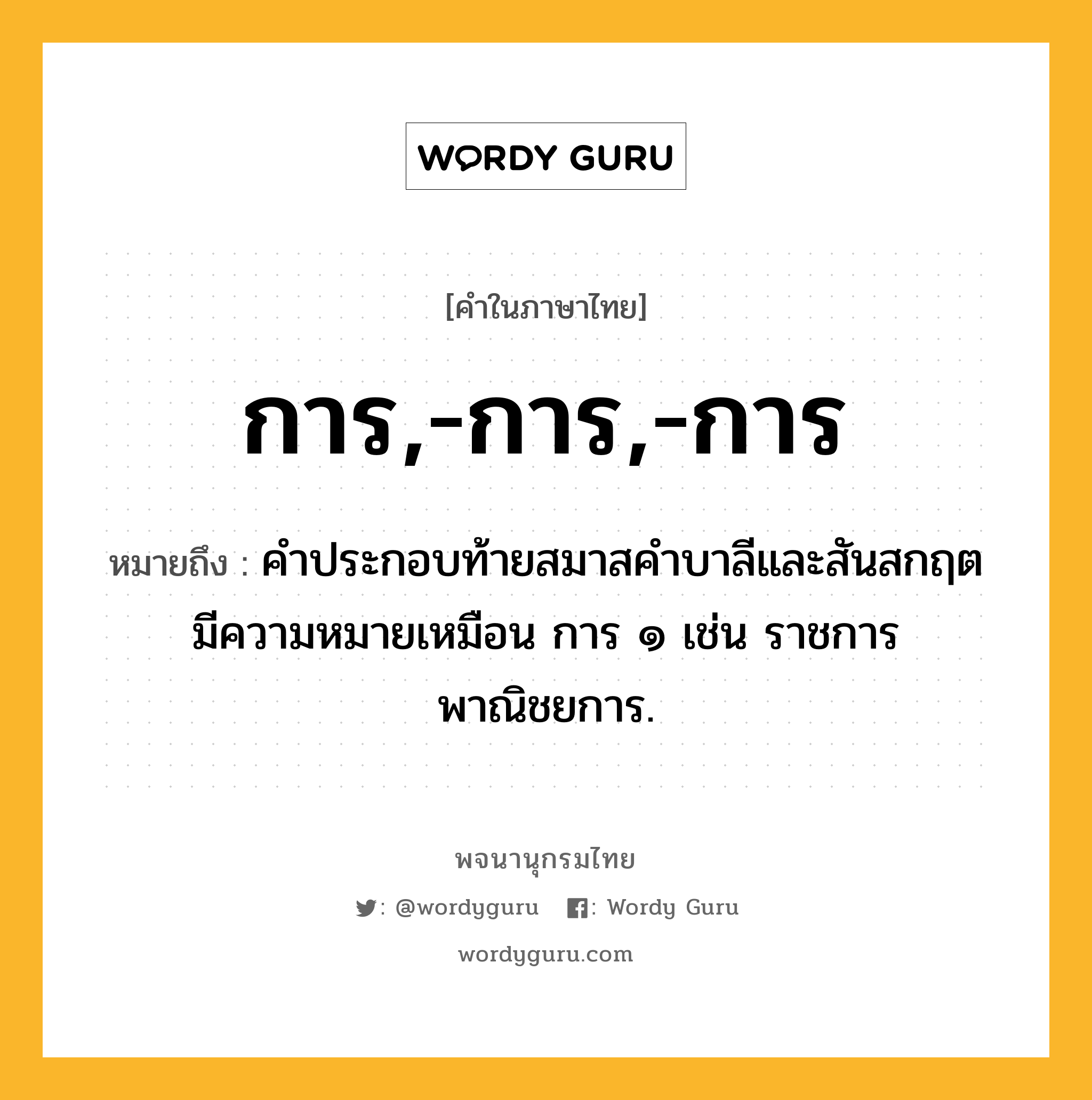 การ,-การ,-การ ความหมาย หมายถึงอะไร?, คำในภาษาไทย การ,-การ,-การ หมายถึง คําประกอบท้ายสมาสคําบาลีและสันสกฤต มีความหมายเหมือน การ ๑ เช่น ราชการ พาณิชยการ.