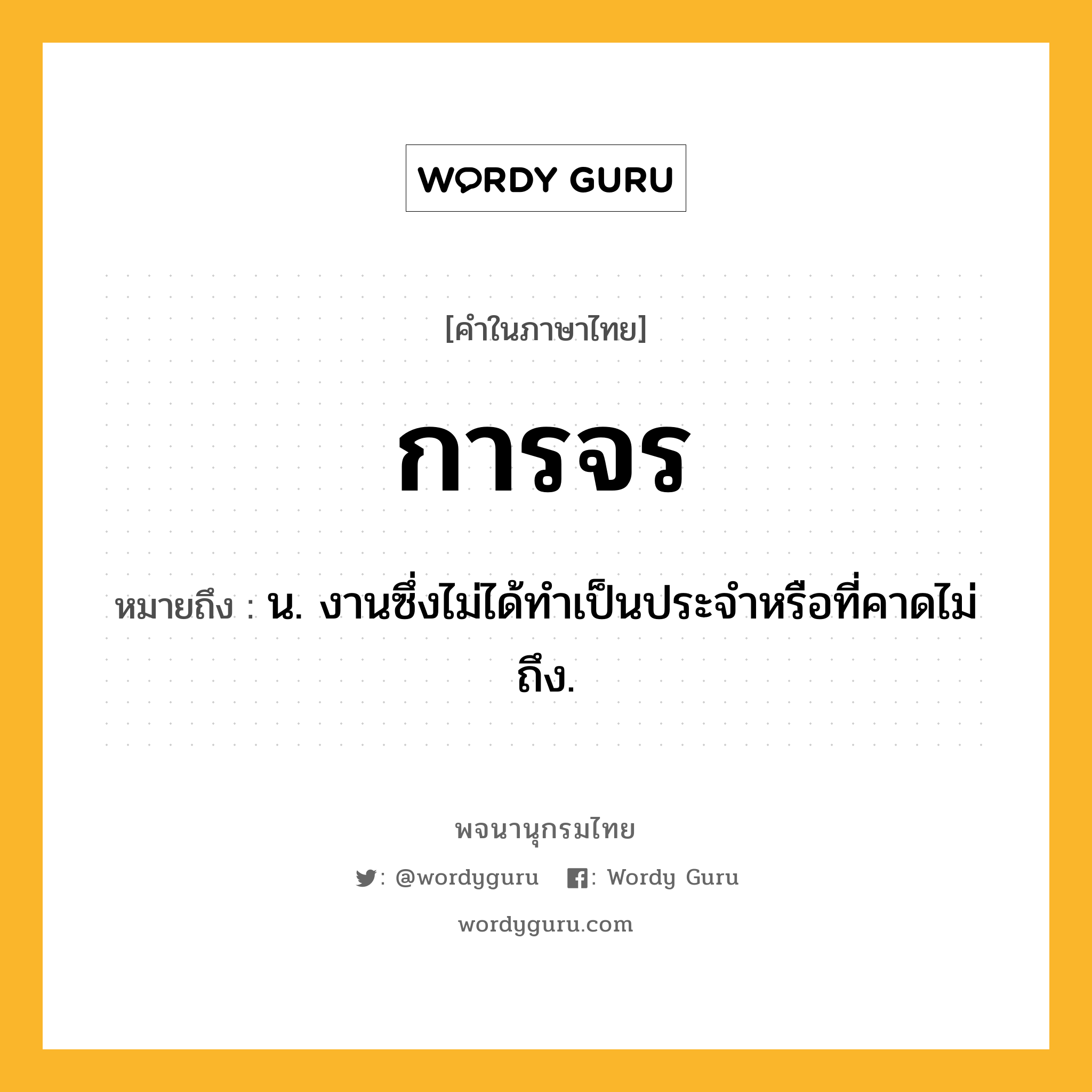 การจร ความหมาย หมายถึงอะไร?, คำในภาษาไทย การจร หมายถึง น. งานซึ่งไม่ได้ทําเป็นประจําหรือที่คาดไม่ถึง.