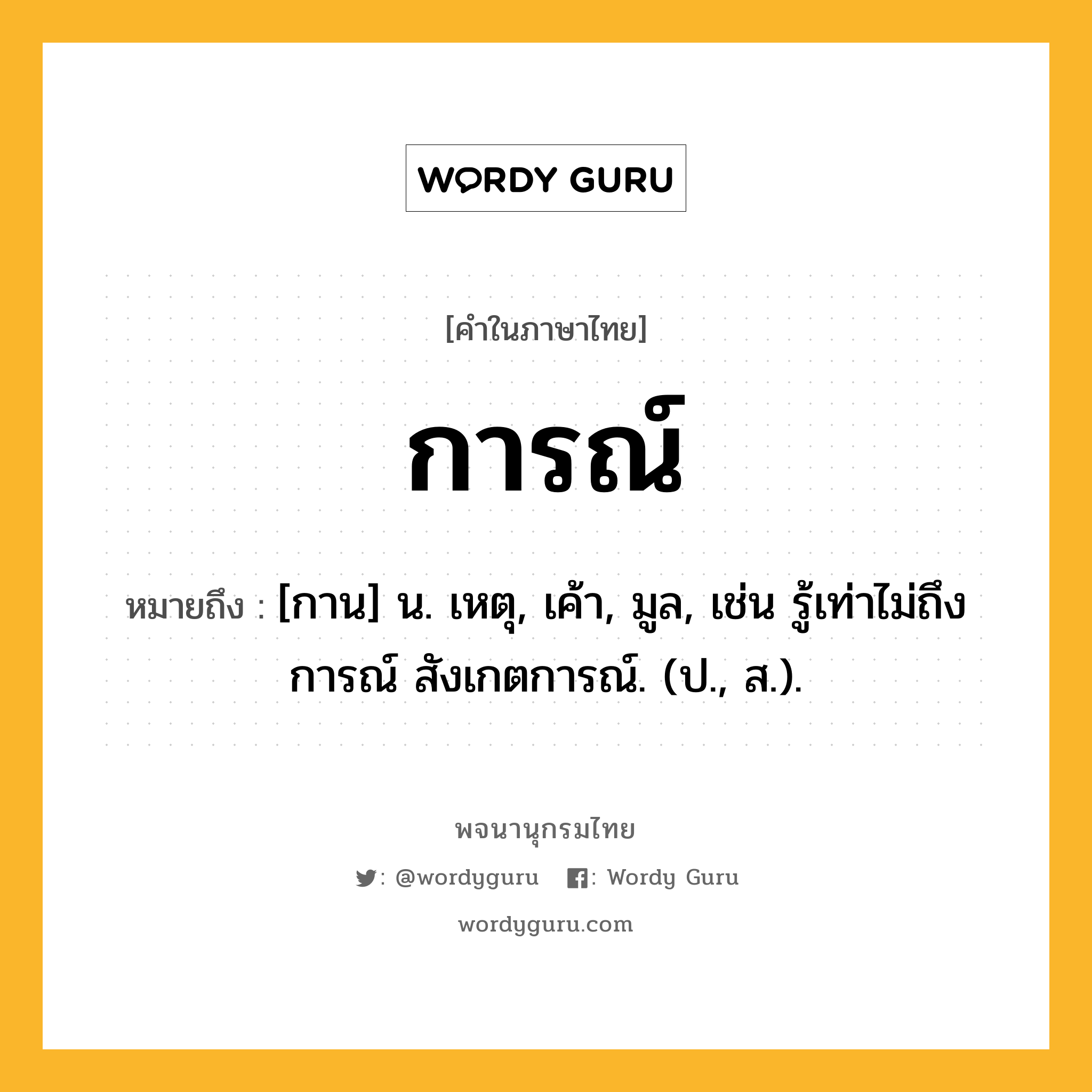 การณ์ ความหมาย หมายถึงอะไร?, คำในภาษาไทย การณ์ หมายถึง [กาน] น. เหตุ, เค้า, มูล, เช่น รู้เท่าไม่ถึงการณ์ สังเกตการณ์. (ป., ส.).