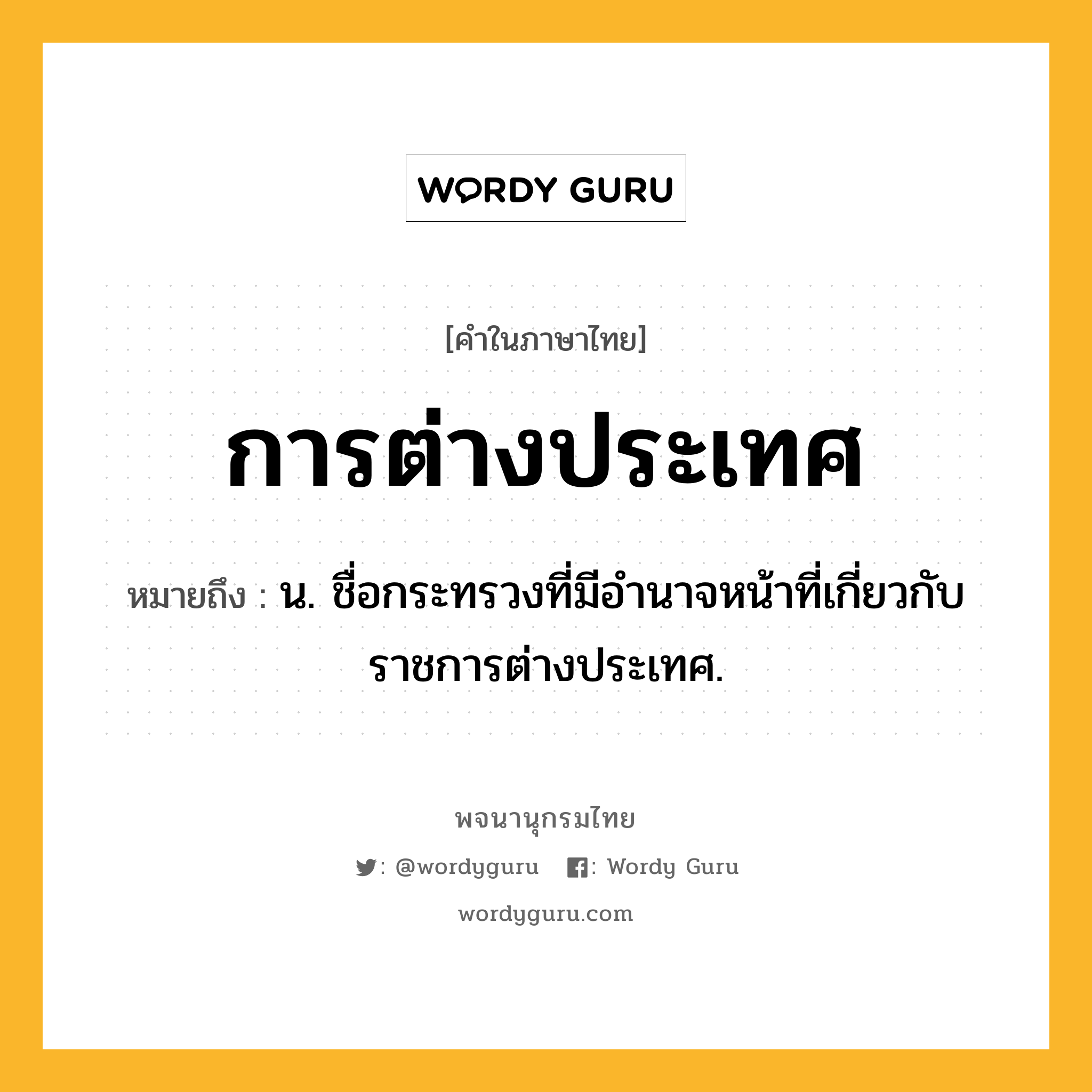 การต่างประเทศ ความหมาย หมายถึงอะไร?, คำในภาษาไทย การต่างประเทศ หมายถึง น. ชื่อกระทรวงที่มีอํานาจหน้าที่เกี่ยวกับราชการต่างประเทศ.