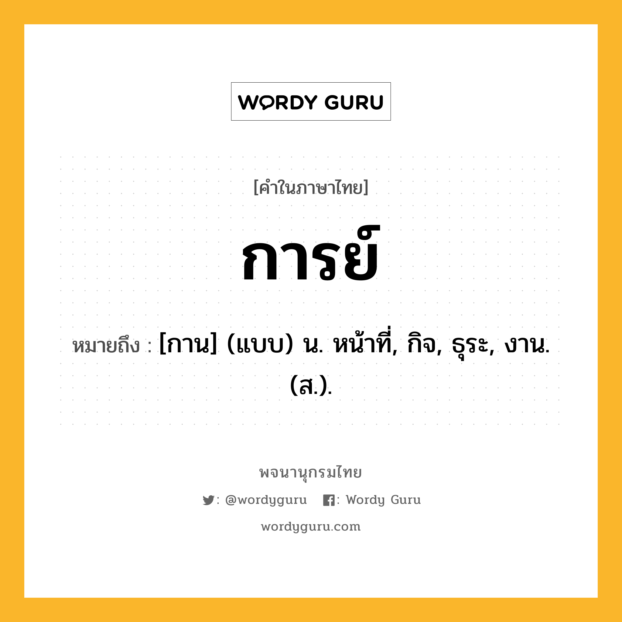 การย์ ความหมาย หมายถึงอะไร?, คำในภาษาไทย การย์ หมายถึง [กาน] (แบบ) น. หน้าที่, กิจ, ธุระ, งาน. (ส.).