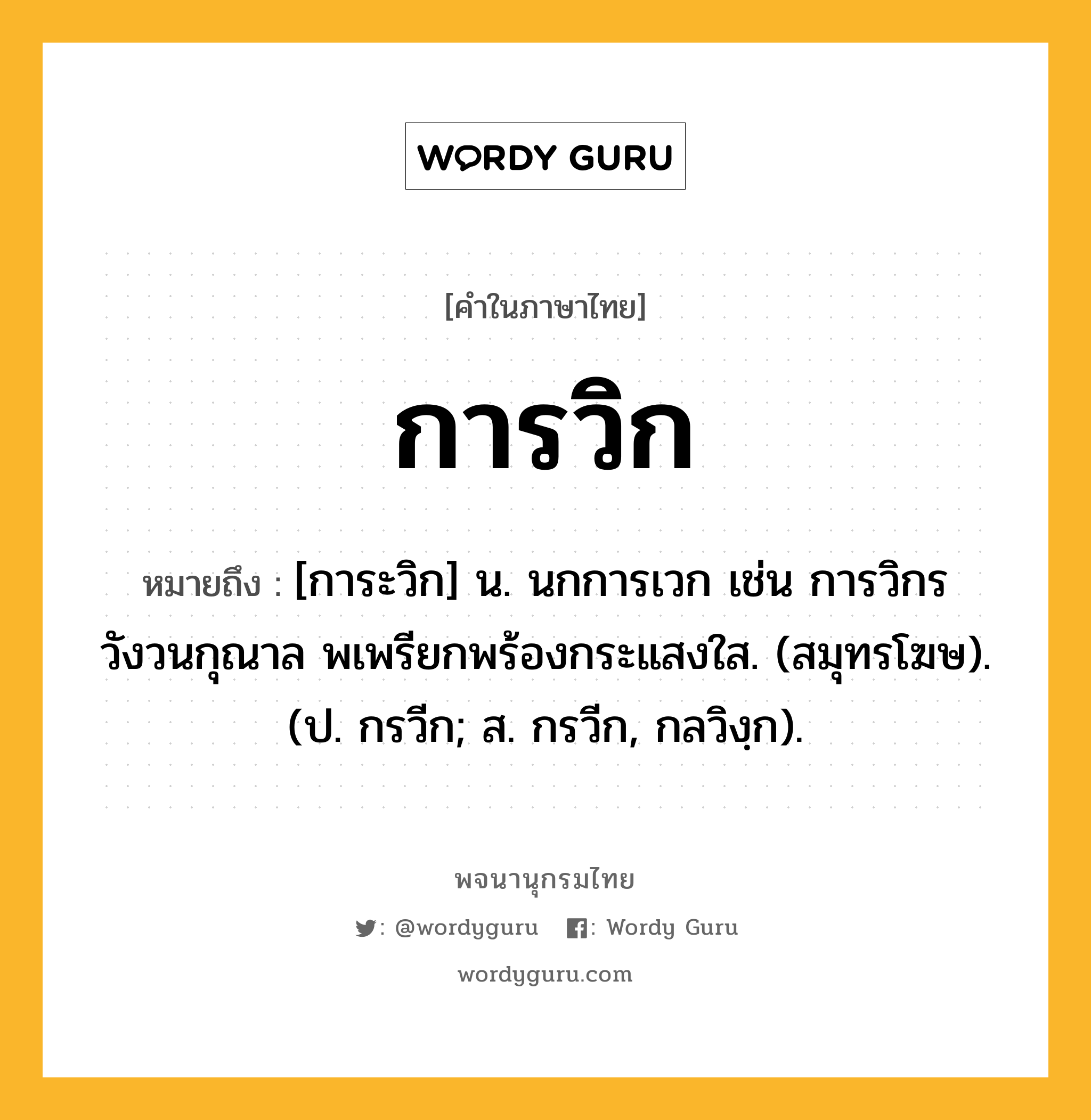 การวิก ความหมาย หมายถึงอะไร?, คำในภาษาไทย การวิก หมายถึง [การะวิก] น. นกการเวก เช่น การวิกรวังวนกุณาล พเพรียกพร้องกระแสงใส. (สมุทรโฆษ). (ป. กรวีก; ส. กรวีก, กลวิงฺก).