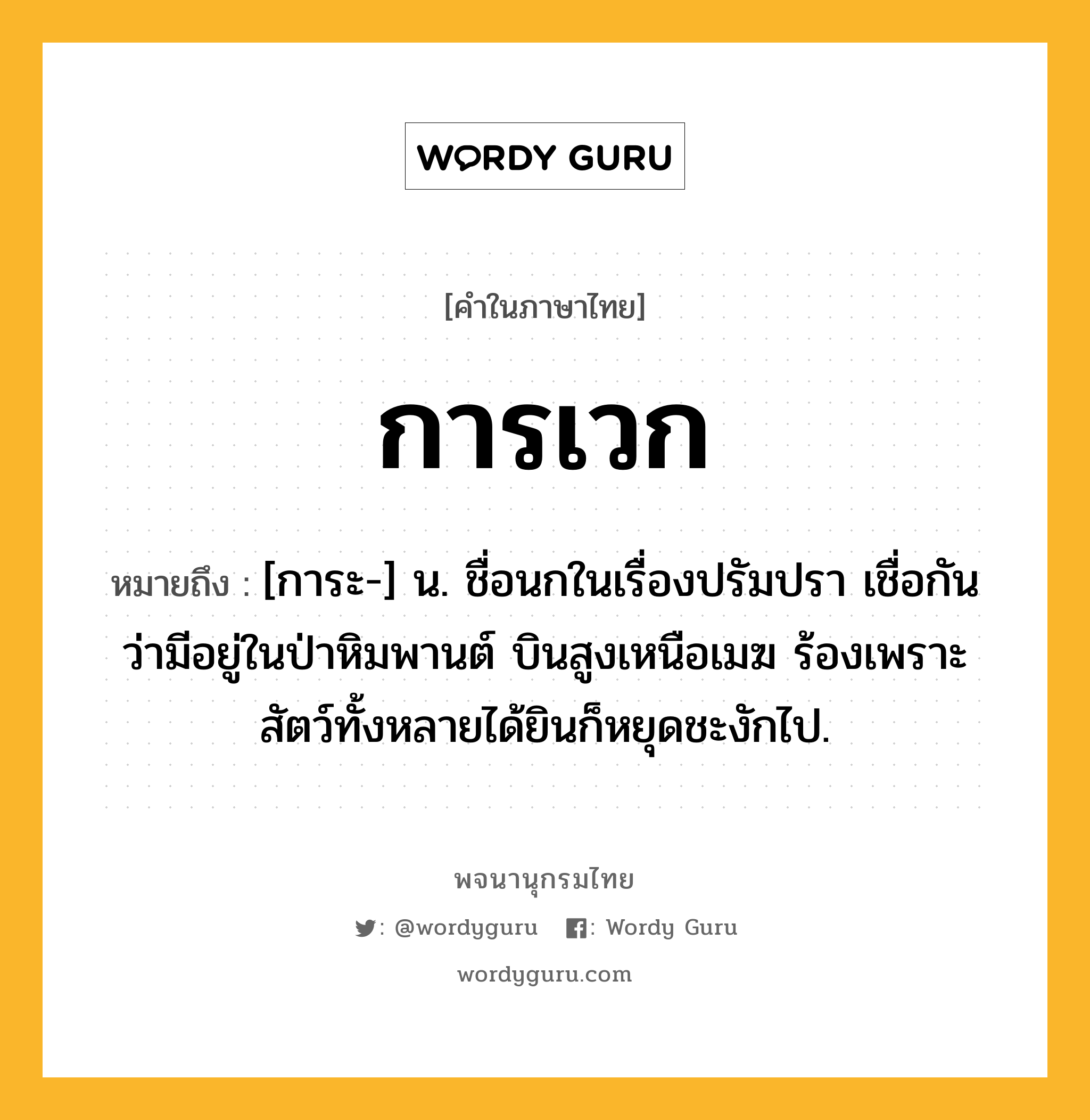 การเวก ความหมาย หมายถึงอะไร?, คำในภาษาไทย การเวก หมายถึง [การะ-] น. ชื่อนกในเรื่องปรัมปรา เชื่อกันว่ามีอยู่ในป่าหิมพานต์ บินสูงเหนือเมฆ ร้องเพราะ สัตว์ทั้งหลายได้ยินก็หยุดชะงักไป.