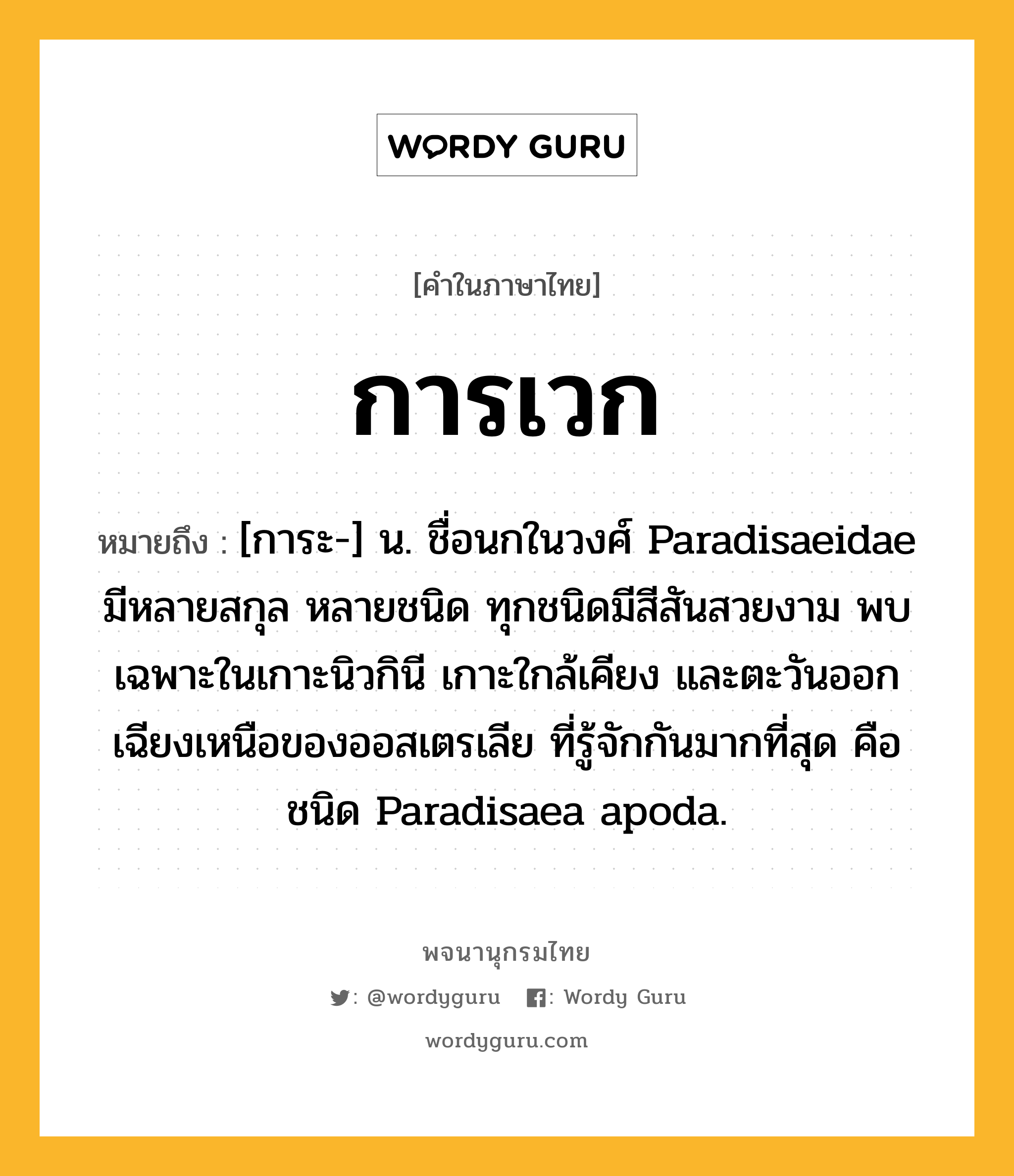 การเวก ความหมาย หมายถึงอะไร?, คำในภาษาไทย การเวก หมายถึง [การะ-] น. ชื่อนกในวงศ์ Paradisaeidae มีหลายสกุล หลายชนิด ทุกชนิดมีสีสันสวยงาม พบเฉพาะในเกาะนิวกินี เกาะใกล้เคียง และตะวันออกเฉียงเหนือของออสเตรเลีย ที่รู้จักกันมากที่สุด คือ ชนิด Paradisaea apoda.