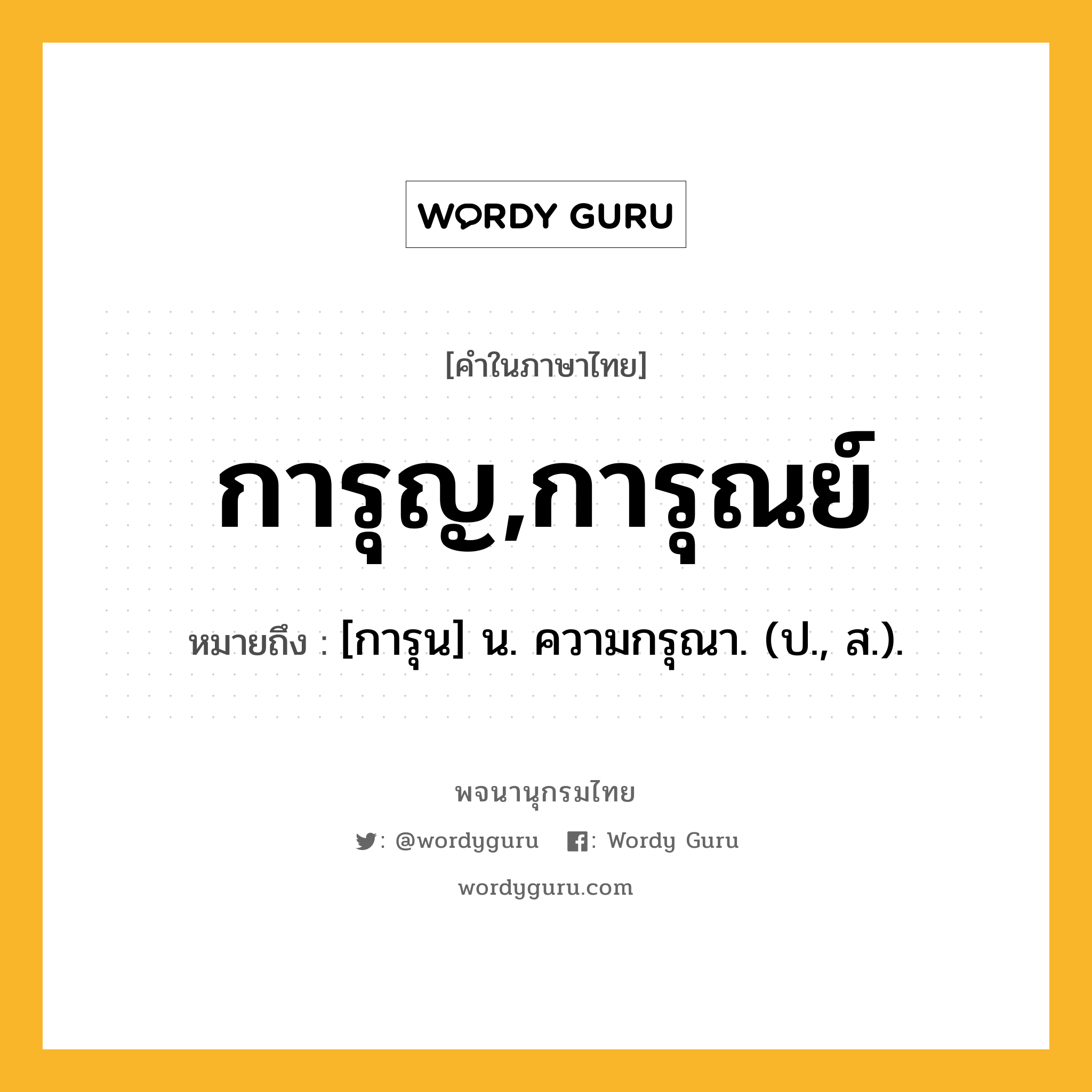 การุญ,การุณย์ ความหมาย หมายถึงอะไร?, คำในภาษาไทย การุญ,การุณย์ หมายถึง [การุน] น. ความกรุณา. (ป., ส.).