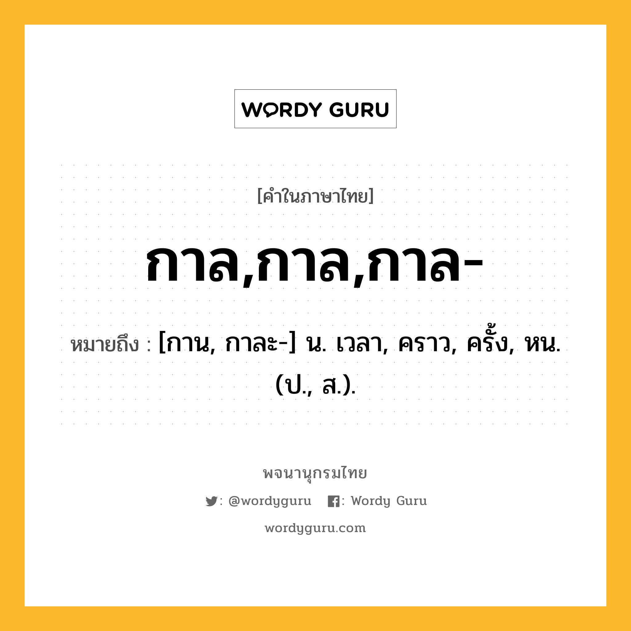 กาล,กาล,กาล- ความหมาย หมายถึงอะไร?, คำในภาษาไทย กาล,กาล,กาล- หมายถึง [กาน, กาละ-] น. เวลา, คราว, ครั้ง, หน. (ป., ส.).