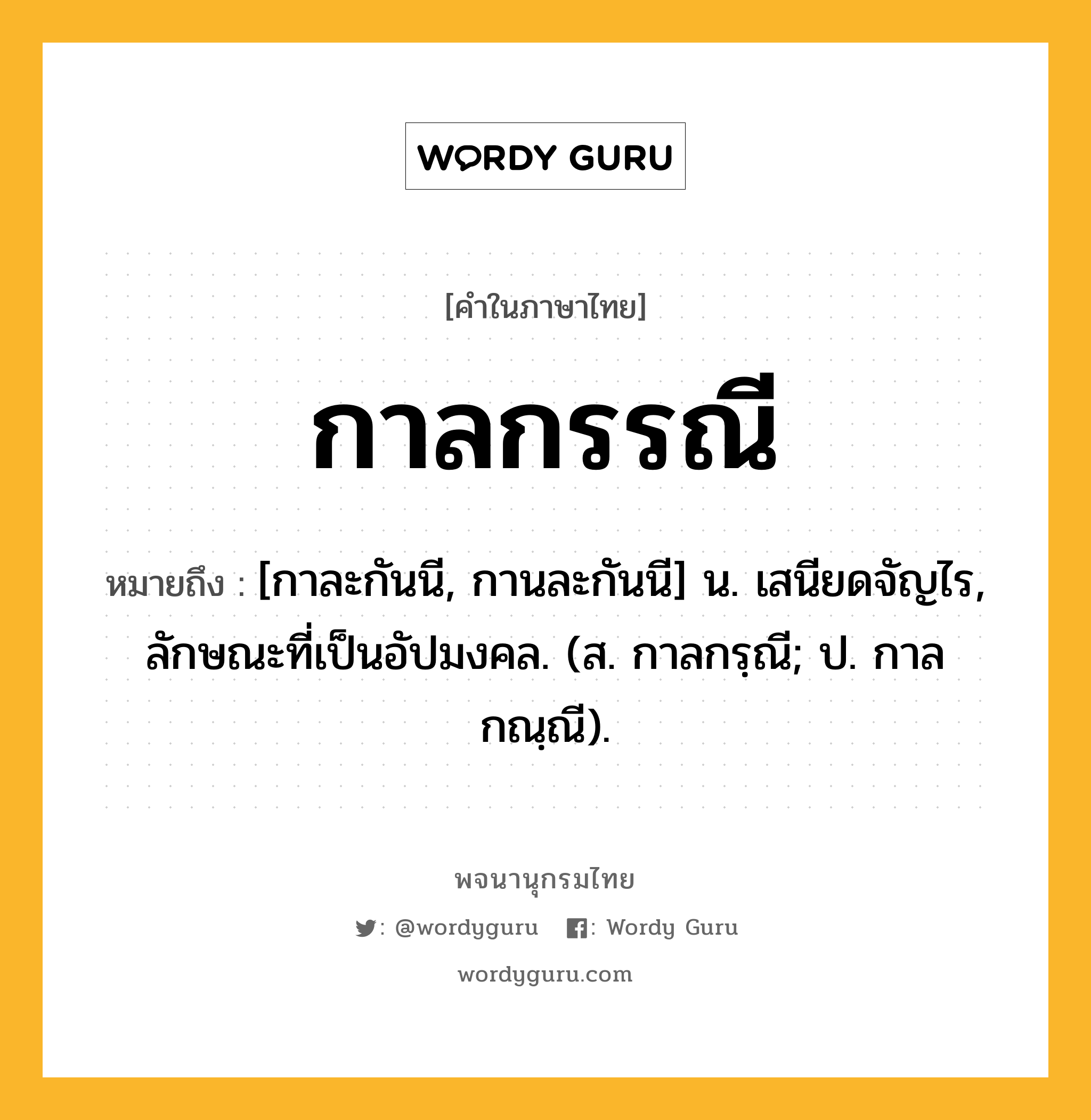 กาลกรรณี ความหมาย หมายถึงอะไร?, คำในภาษาไทย กาลกรรณี หมายถึง [กาละกันนี, กานละกันนี] น. เสนียดจัญไร, ลักษณะที่เป็นอัปมงคล. (ส. กาลกรฺณี; ป. กาลกณฺณี).