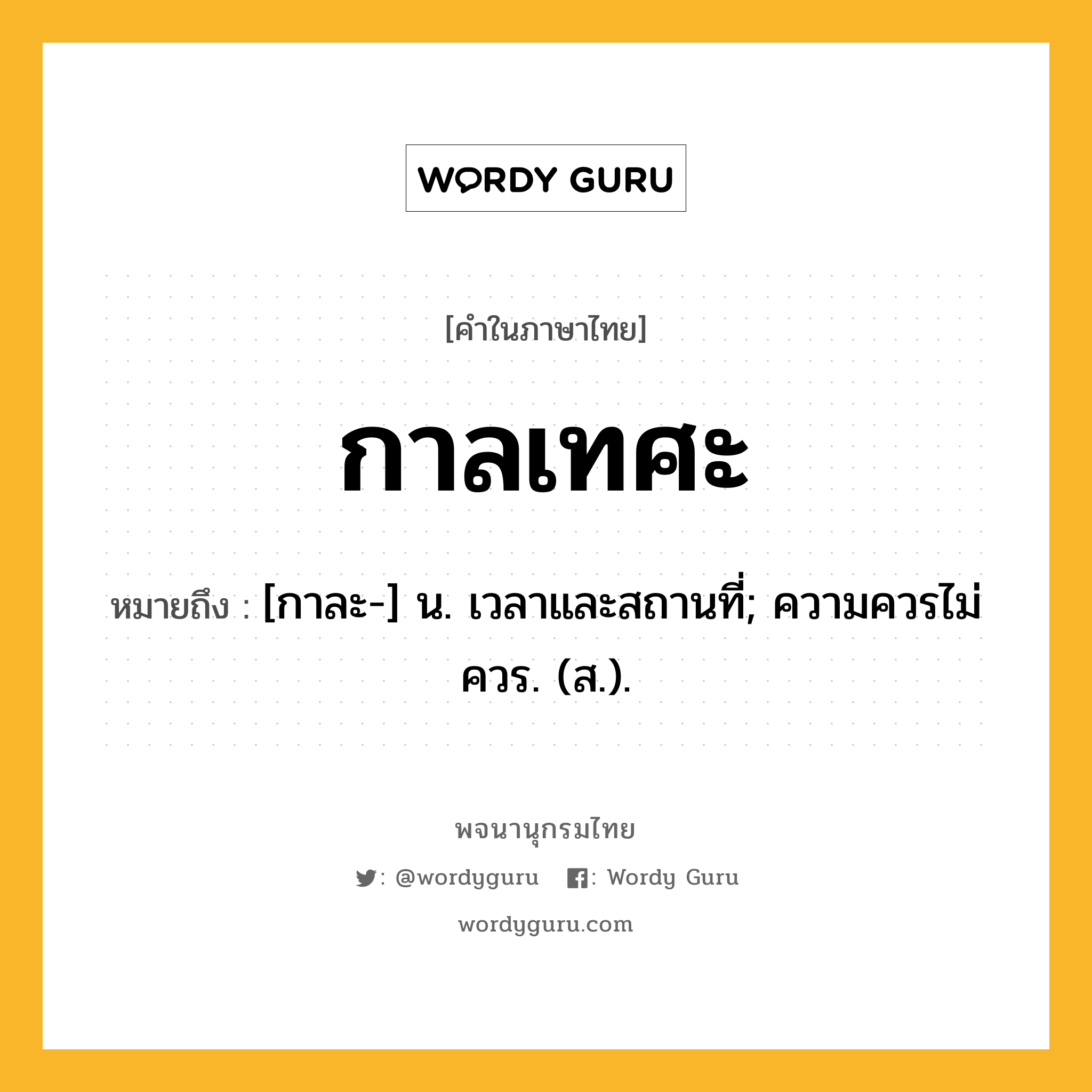 กาลเทศะ ความหมาย หมายถึงอะไร?, คำในภาษาไทย กาลเทศะ หมายถึง [กาละ-] น. เวลาและสถานที่; ความควรไม่ควร. (ส.).