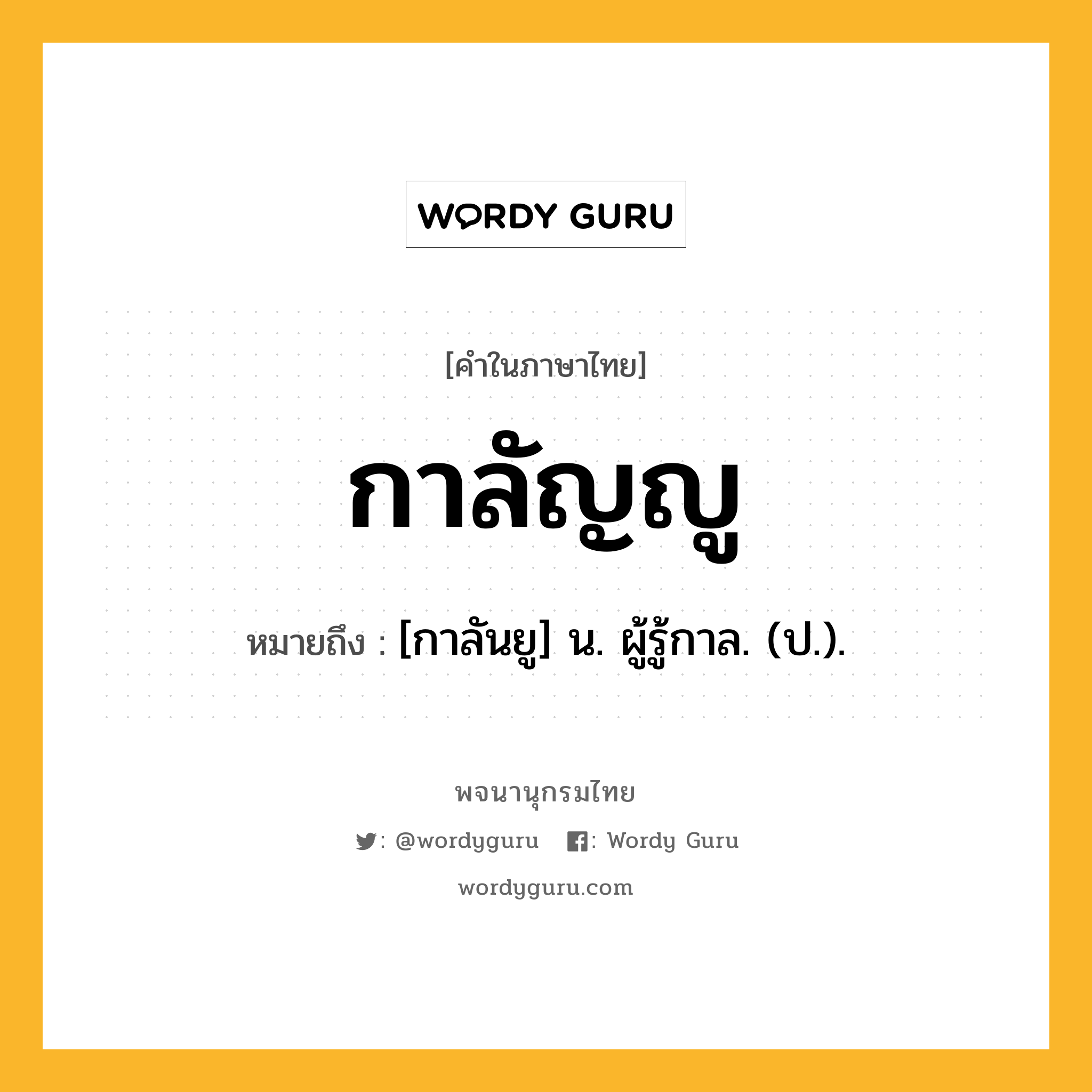 กาลัญญู ความหมาย หมายถึงอะไร?, คำในภาษาไทย กาลัญญู หมายถึง [กาลันยู] น. ผู้รู้กาล. (ป.).