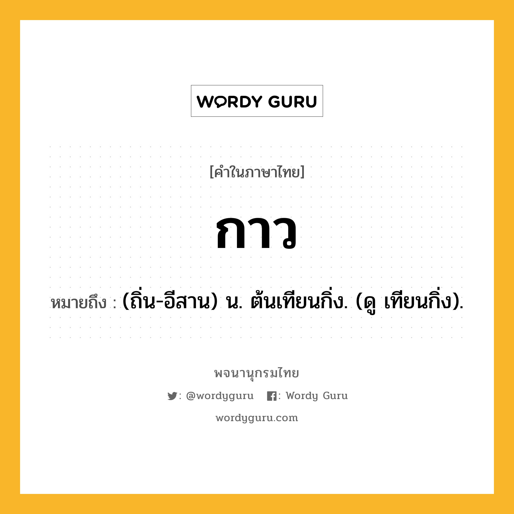 กาว ความหมาย หมายถึงอะไร?, คำในภาษาไทย กาว หมายถึง (ถิ่น-อีสาน) น. ต้นเทียนกิ่ง. (ดู เทียนกิ่ง).