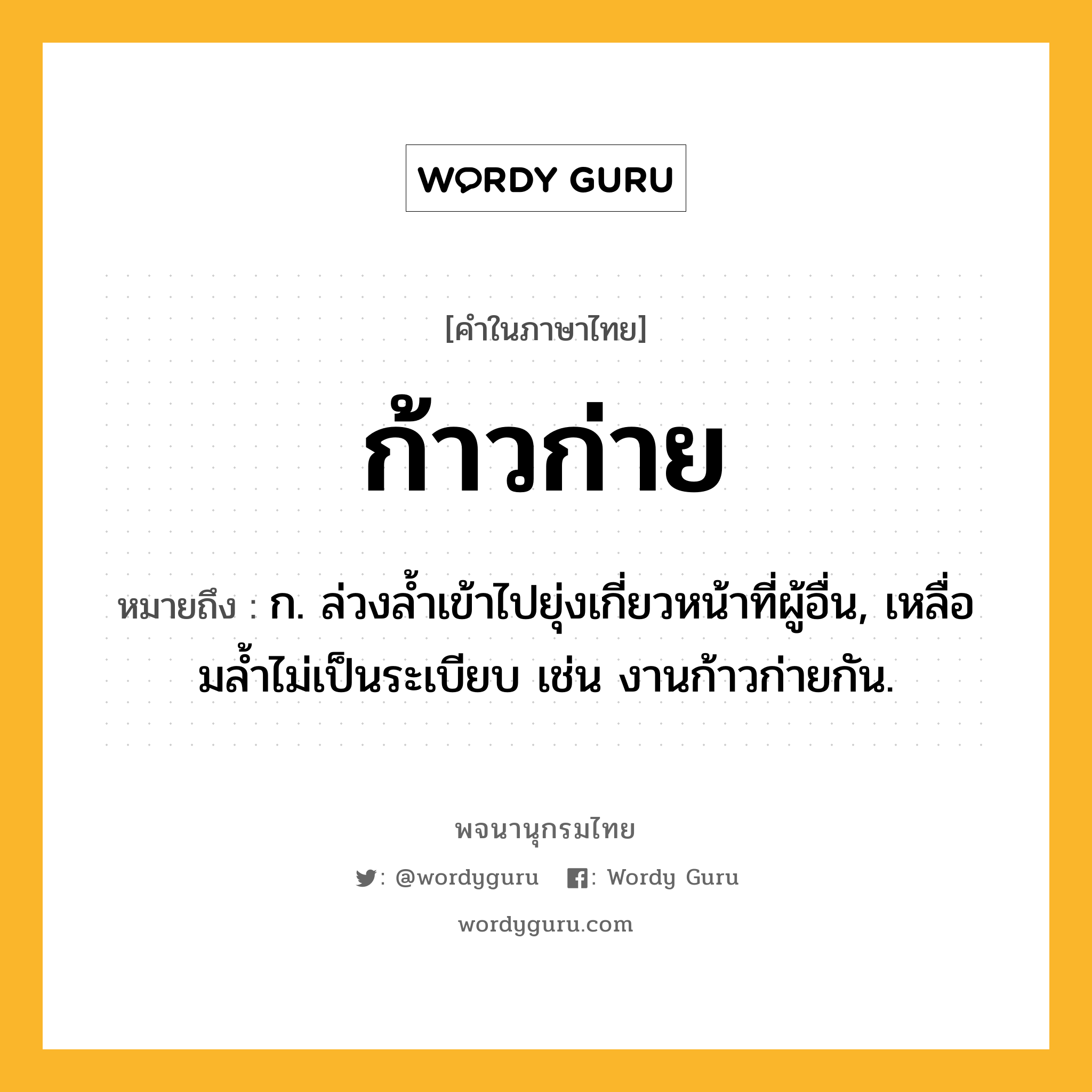 ก้าวก่าย ความหมาย หมายถึงอะไร?, คำในภาษาไทย ก้าวก่าย หมายถึง ก. ล่วงลํ้าเข้าไปยุ่งเกี่ยวหน้าที่ผู้อื่น, เหลื่อมลํ้าไม่เป็นระเบียบ เช่น งานก้าวก่ายกัน.