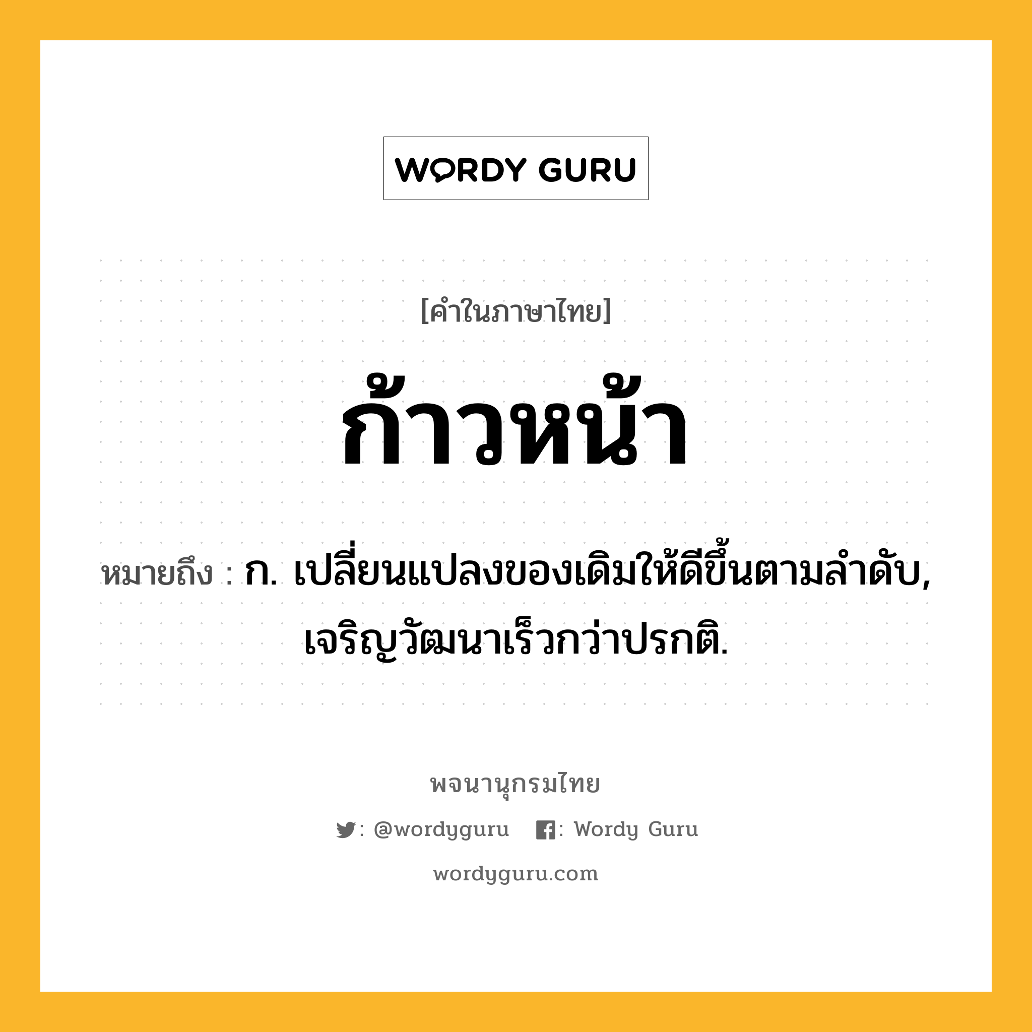 ก้าวหน้า ความหมาย หมายถึงอะไร?, คำในภาษาไทย ก้าวหน้า หมายถึง ก. เปลี่ยนแปลงของเดิมให้ดีขึ้นตามลําดับ, เจริญวัฒนาเร็วกว่าปรกติ.