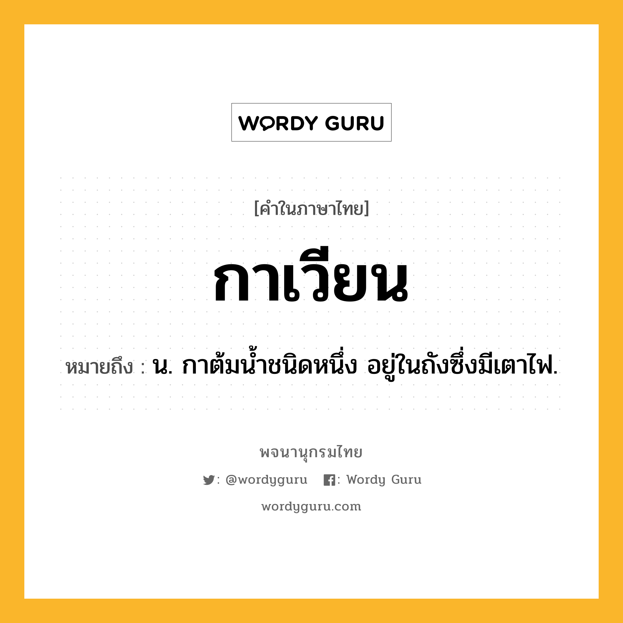 กาเวียน ความหมาย หมายถึงอะไร?, คำในภาษาไทย กาเวียน หมายถึง น. กาต้มนํ้าชนิดหนึ่ง อยู่ในถังซึ่งมีเตาไฟ.