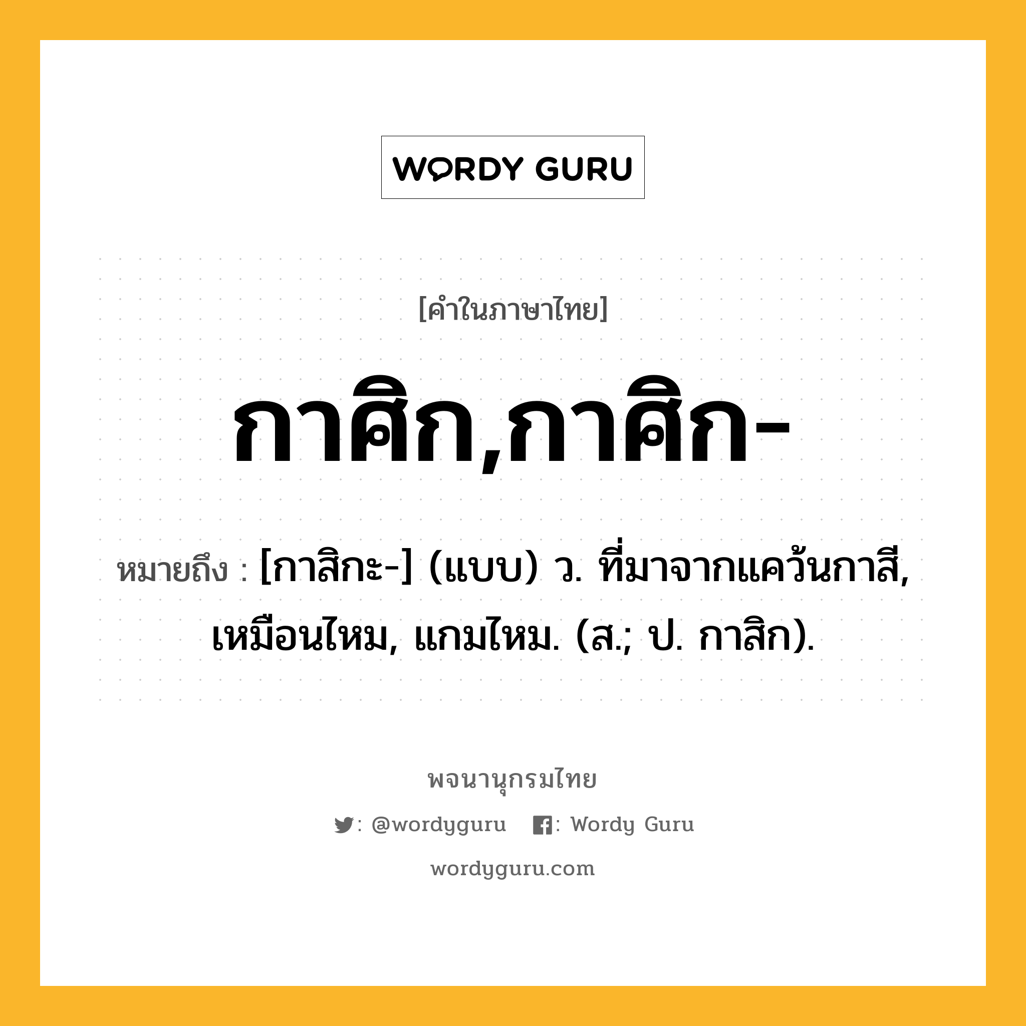 กาศิก,กาศิก- ความหมาย หมายถึงอะไร?, คำในภาษาไทย กาศิก,กาศิก- หมายถึง [กาสิกะ-] (แบบ) ว. ที่มาจากแคว้นกาสี, เหมือนไหม, แกมไหม. (ส.; ป. กาสิก).