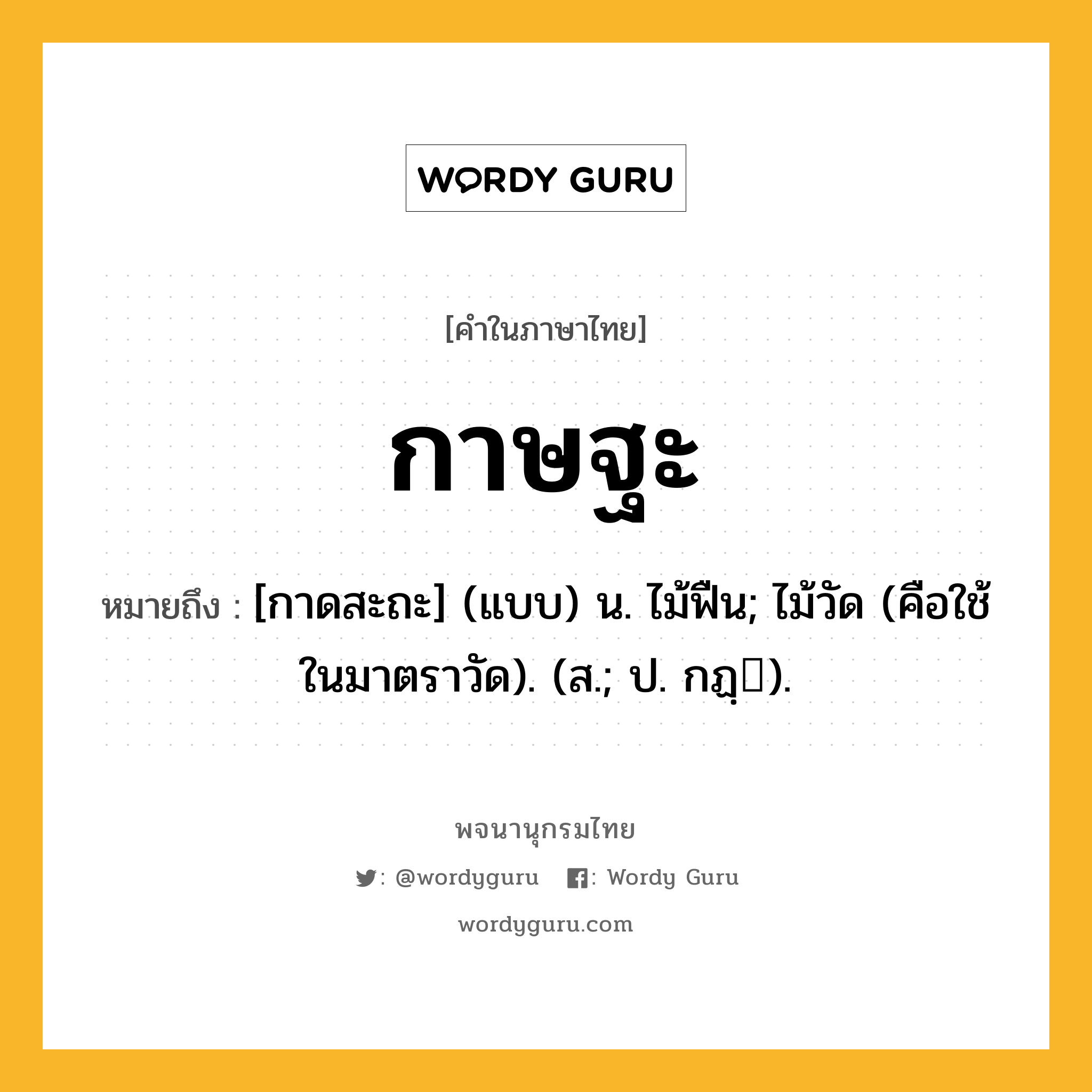 กาษฐะ ความหมาย หมายถึงอะไร?, คำในภาษาไทย กาษฐะ หมายถึง [กาดสะถะ] (แบบ) น. ไม้ฟืน; ไม้วัด (คือใช้ในมาตราวัด). (ส.; ป. กฏฺ).