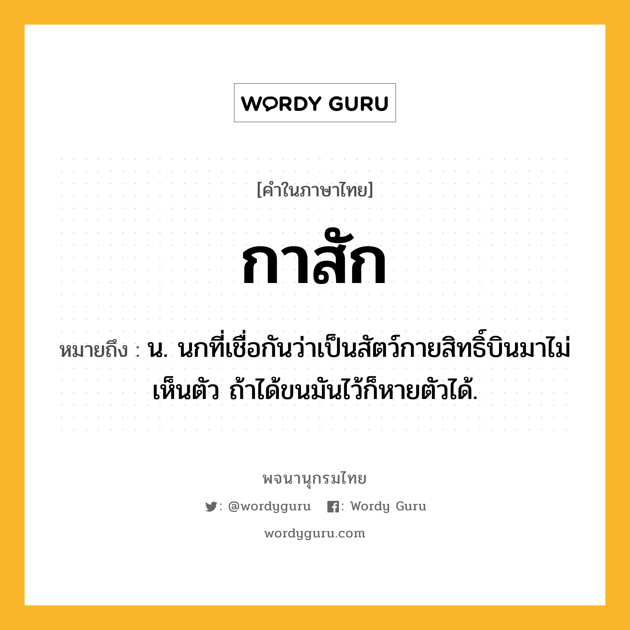 กาสัก ความหมาย หมายถึงอะไร?, คำในภาษาไทย กาสัก หมายถึง น. นกที่เชื่อกันว่าเป็นสัตว์กายสิทธิ์บินมาไม่เห็นตัว ถ้าได้ขนมันไว้ก็หายตัวได้.