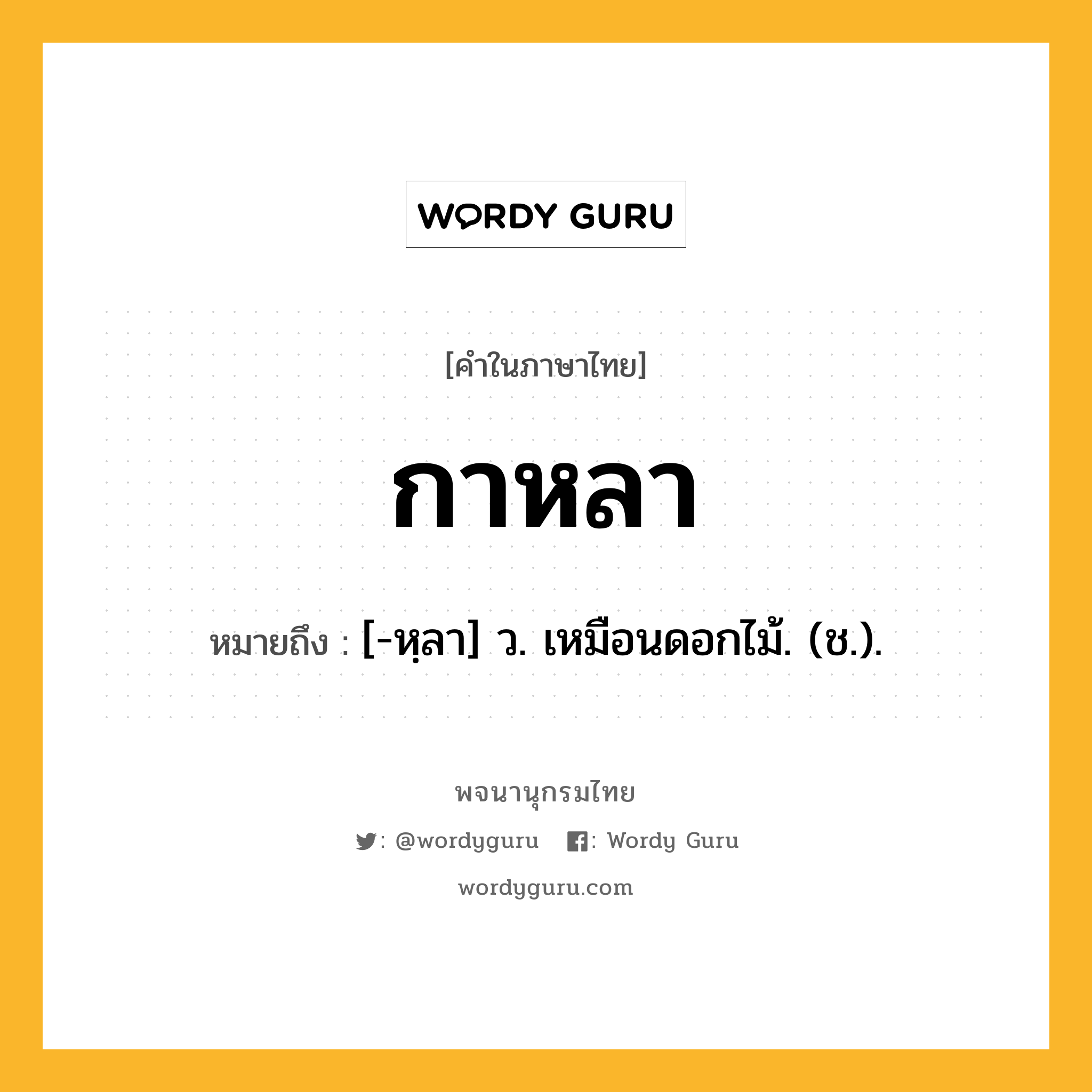 กาหลา ความหมาย หมายถึงอะไร?, คำในภาษาไทย กาหลา หมายถึง [-หฺลา] ว. เหมือนดอกไม้. (ช.).