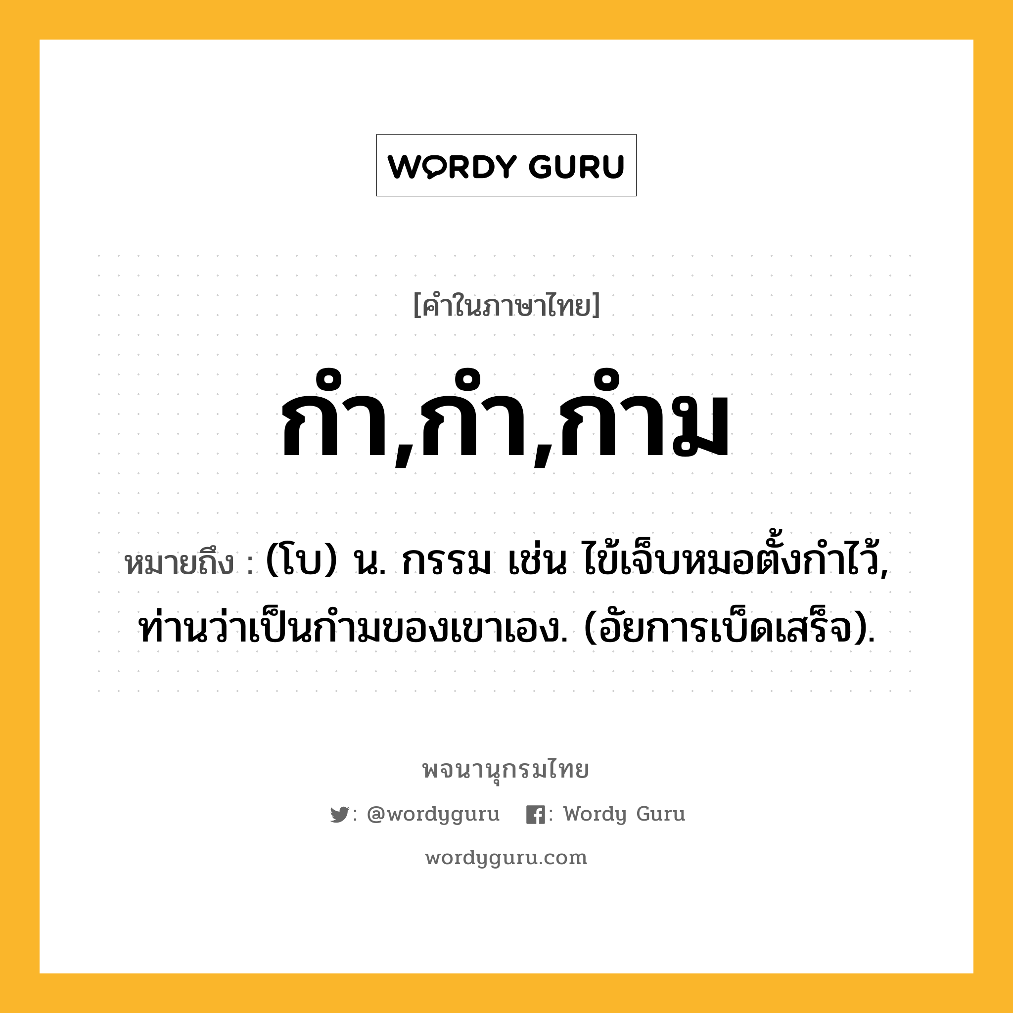 กำ,กำ,กำม ความหมาย หมายถึงอะไร?, คำในภาษาไทย กำ,กำ,กำม หมายถึง (โบ) น. กรรม เช่น ไข้เจ็บหมอตั้งกําไว้, ท่านว่าเป็นกํามของเขาเอง. (อัยการเบ็ดเสร็จ).