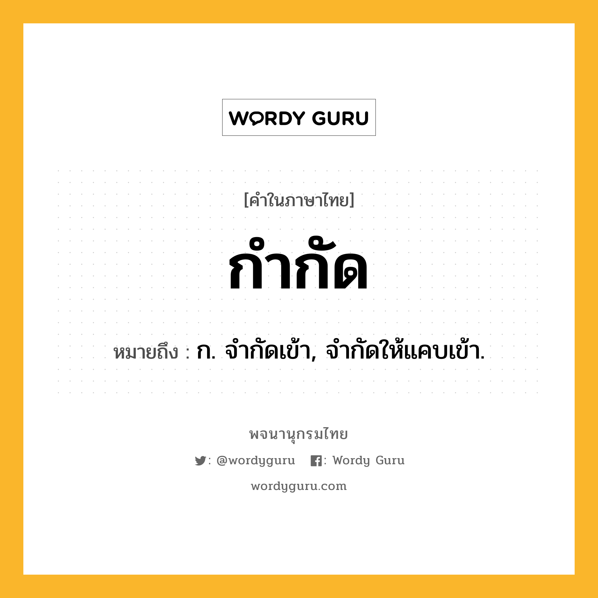 กำกัด ความหมาย หมายถึงอะไร?, คำในภาษาไทย กำกัด หมายถึง ก. จํากัดเข้า, จํากัดให้แคบเข้า.