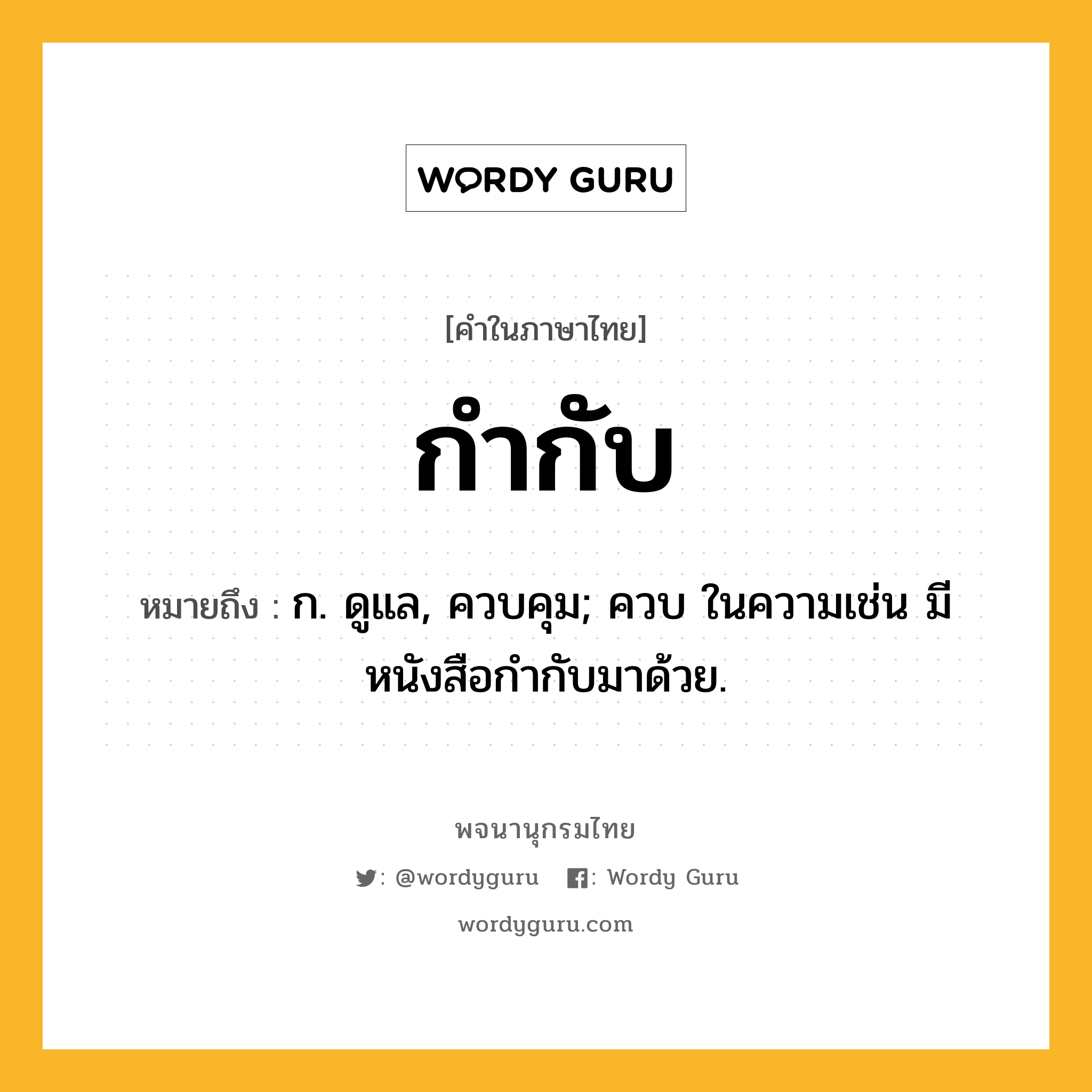 กำกับ ความหมาย หมายถึงอะไร?, คำในภาษาไทย กำกับ หมายถึง ก. ดูแล, ควบคุม; ควบ ในความเช่น มีหนังสือกํากับมาด้วย.