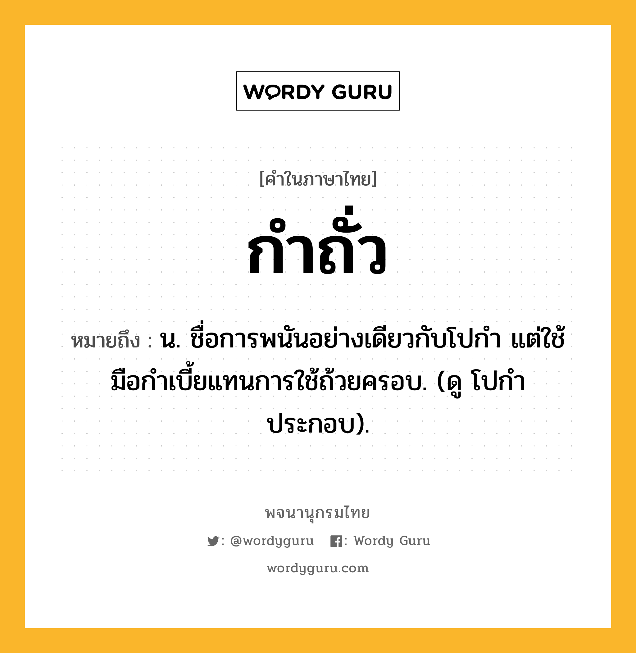 กำถั่ว ความหมาย หมายถึงอะไร?, คำในภาษาไทย กำถั่ว หมายถึง น. ชื่อการพนันอย่างเดียวกับโปกำ แต่ใช้มือกำเบี้ยแทนการใช้ถ้วยครอบ. (ดู โปกำ ประกอบ).