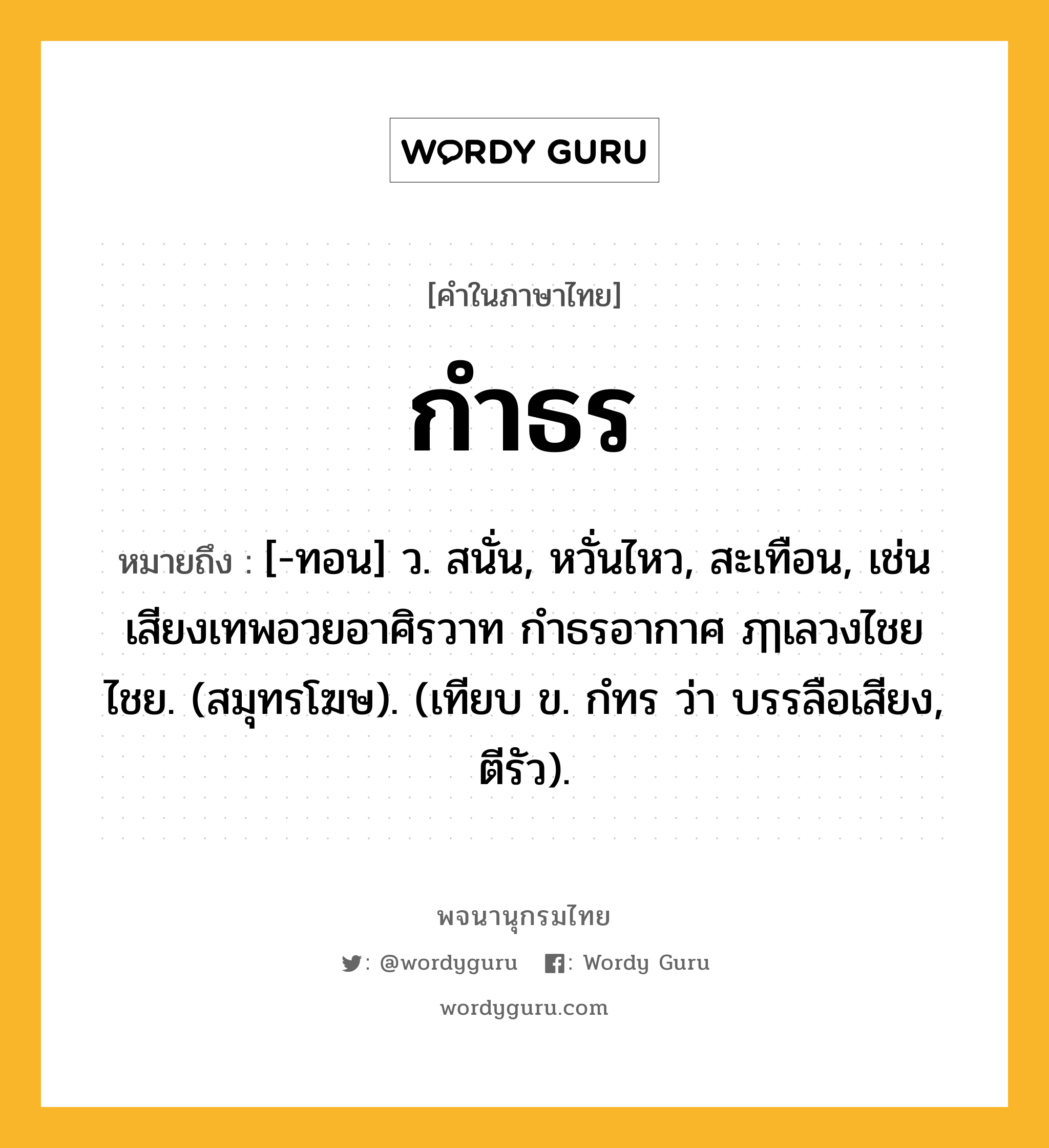 กำธร ความหมาย หมายถึงอะไร?, คำในภาษาไทย กำธร หมายถึง [-ทอน] ว. สนั่น, หวั่นไหว, สะเทือน, เช่น เสียงเทพอวยอาศิรวาท กำธรอากาศ ฦๅเลวงไชยไชย. (สมุทรโฆษ). (เทียบ ข. กํทร ว่า บรรลือเสียง, ตีรัว).