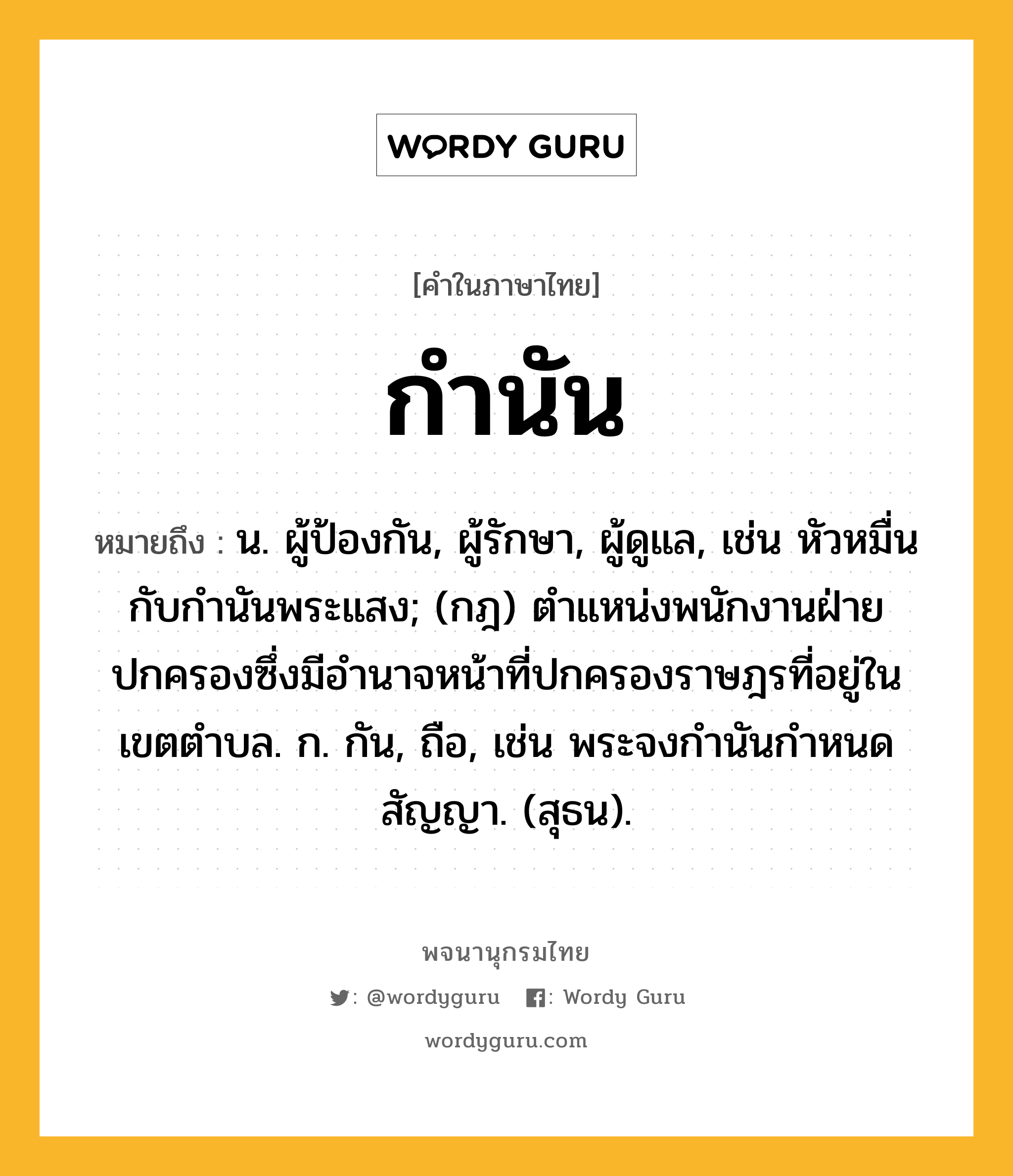 กำนัน ความหมาย หมายถึงอะไร?, คำในภาษาไทย กำนัน หมายถึง น. ผู้ป้องกัน, ผู้รักษา, ผู้ดูแล, เช่น หัวหมื่นกับกํานันพระแสง; (กฎ) ตําแหน่งพนักงานฝ่ายปกครองซึ่งมีอํานาจหน้าที่ปกครองราษฎรที่อยู่ในเขตตําบล. ก. กัน, ถือ, เช่น พระจงกํานันกําหนดสัญญา. (สุธน).