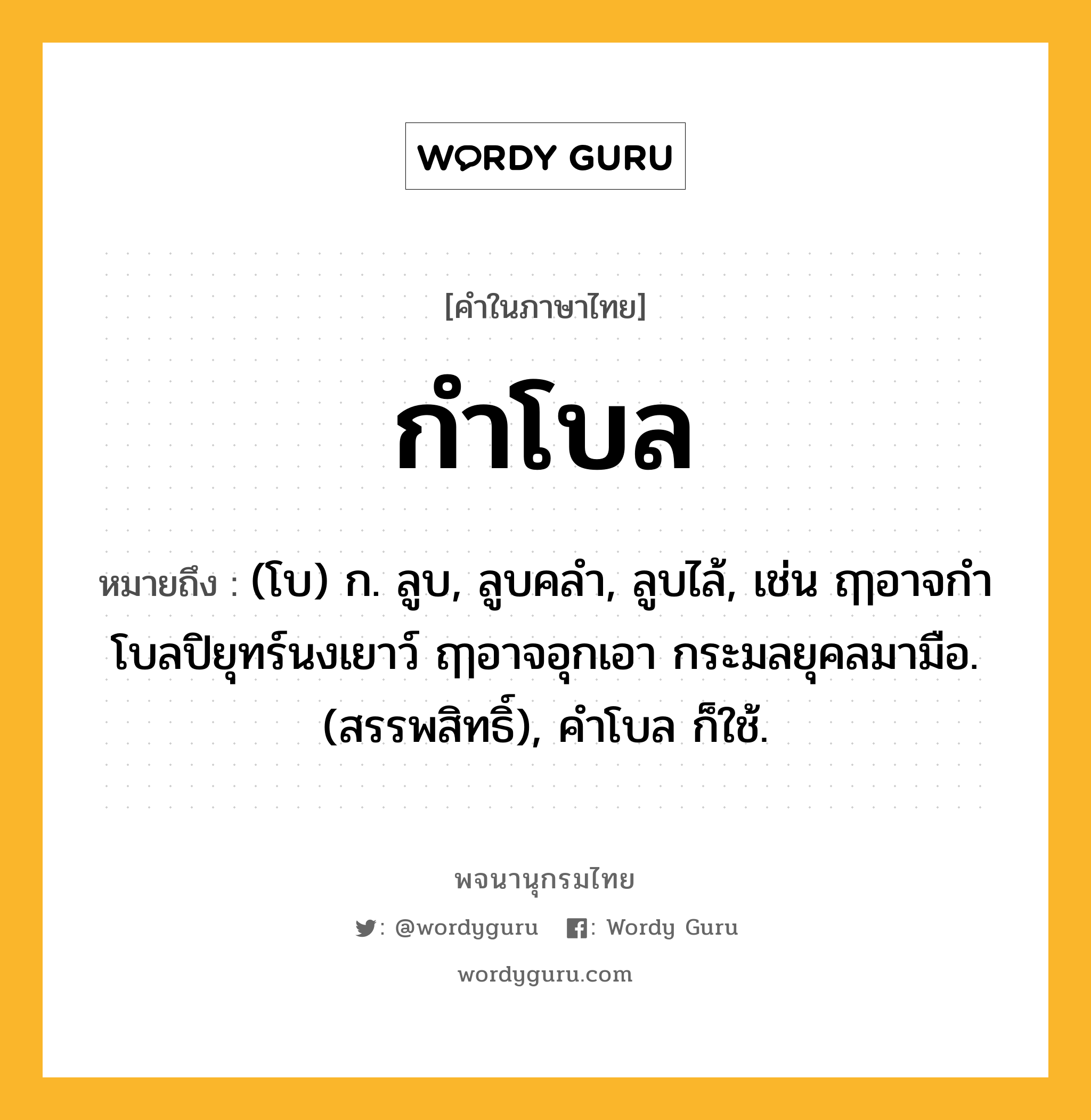 กำโบล ความหมาย หมายถึงอะไร?, คำในภาษาไทย กำโบล หมายถึง (โบ) ก. ลูบ, ลูบคลํา, ลูบไล้, เช่น ฤๅอาจกําโบลปิยุทร์นงเยาว์ ฤๅอาจอุกเอา กระมลยุคลมามือ. (สรรพสิทธิ์), คำโบล ก็ใช้.