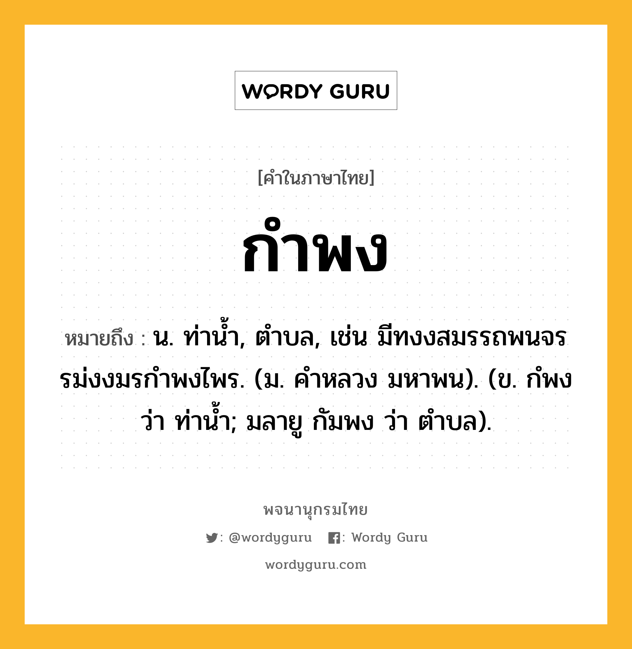 กำพง ความหมาย หมายถึงอะไร?, คำในภาษาไทย กำพง หมายถึง น. ท่านํ้า, ตําบล, เช่น มีทงงสมรรถพนจร รม่งงมรกําพงไพร. (ม. คําหลวง มหาพน). (ข. กํพง ว่า ท่านํ้า; มลายู กัมพง ว่า ตําบล).