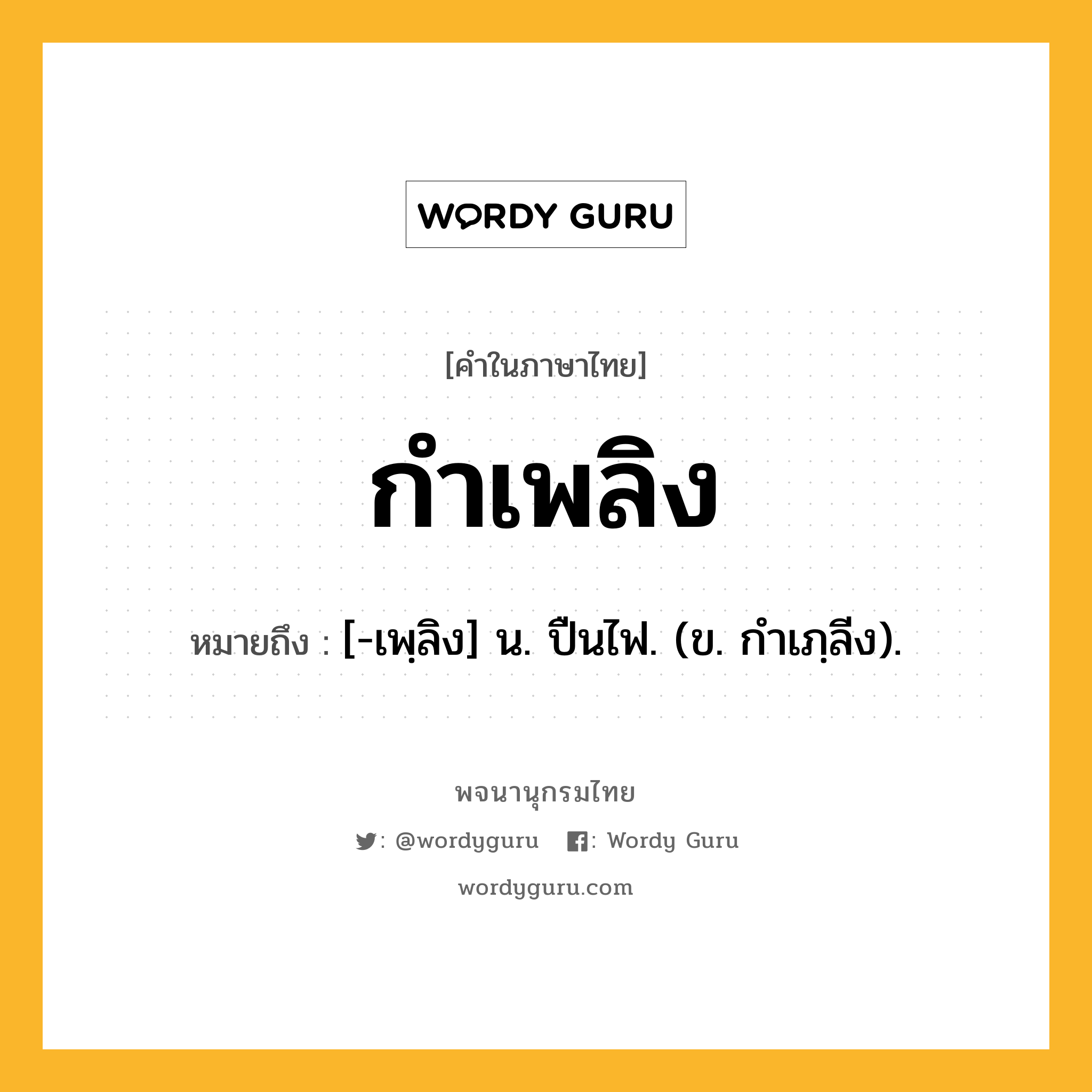 กำเพลิง ความหมาย หมายถึงอะไร?, คำในภาษาไทย กำเพลิง หมายถึง [-เพฺลิง] น. ปืนไฟ. (ข. กําเภฺลีง).