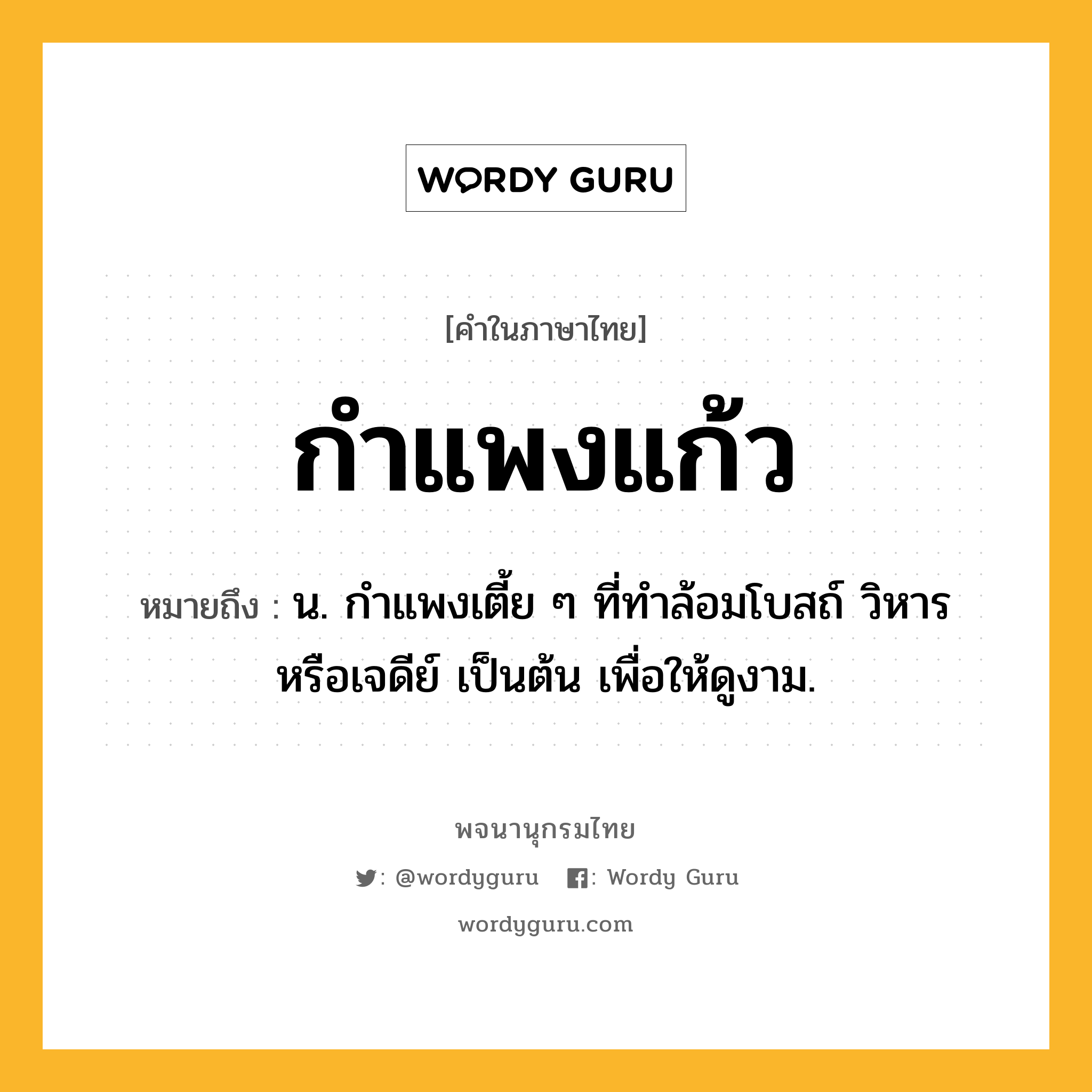 กำแพงแก้ว ความหมาย หมายถึงอะไร?, คำในภาษาไทย กำแพงแก้ว หมายถึง น. กําแพงเตี้ย ๆ ที่ทําล้อมโบสถ์ วิหาร หรือเจดีย์ เป็นต้น เพื่อให้ดูงาม.