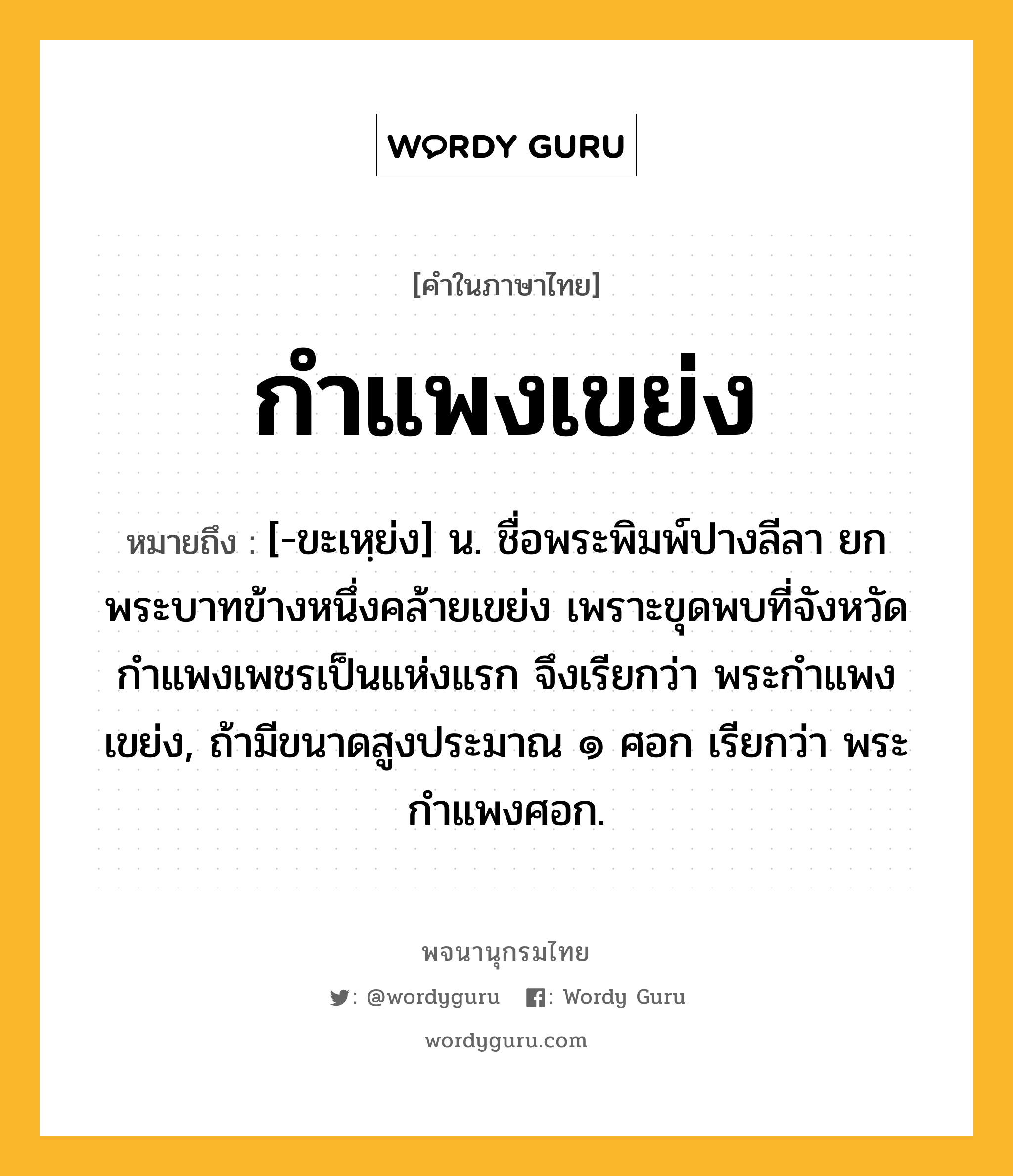 กำแพงเขย่ง ความหมาย หมายถึงอะไร?, คำในภาษาไทย กำแพงเขย่ง หมายถึง [-ขะเหฺย่ง] น. ชื่อพระพิมพ์ปางลีลา ยกพระบาทข้างหนึ่งคล้ายเขย่ง เพราะขุดพบที่จังหวัดกำแพงเพชรเป็นแห่งแรก จึงเรียกว่า พระกำแพงเขย่ง, ถ้ามีขนาดสูงประมาณ ๑ ศอก เรียกว่า พระกำแพงศอก.