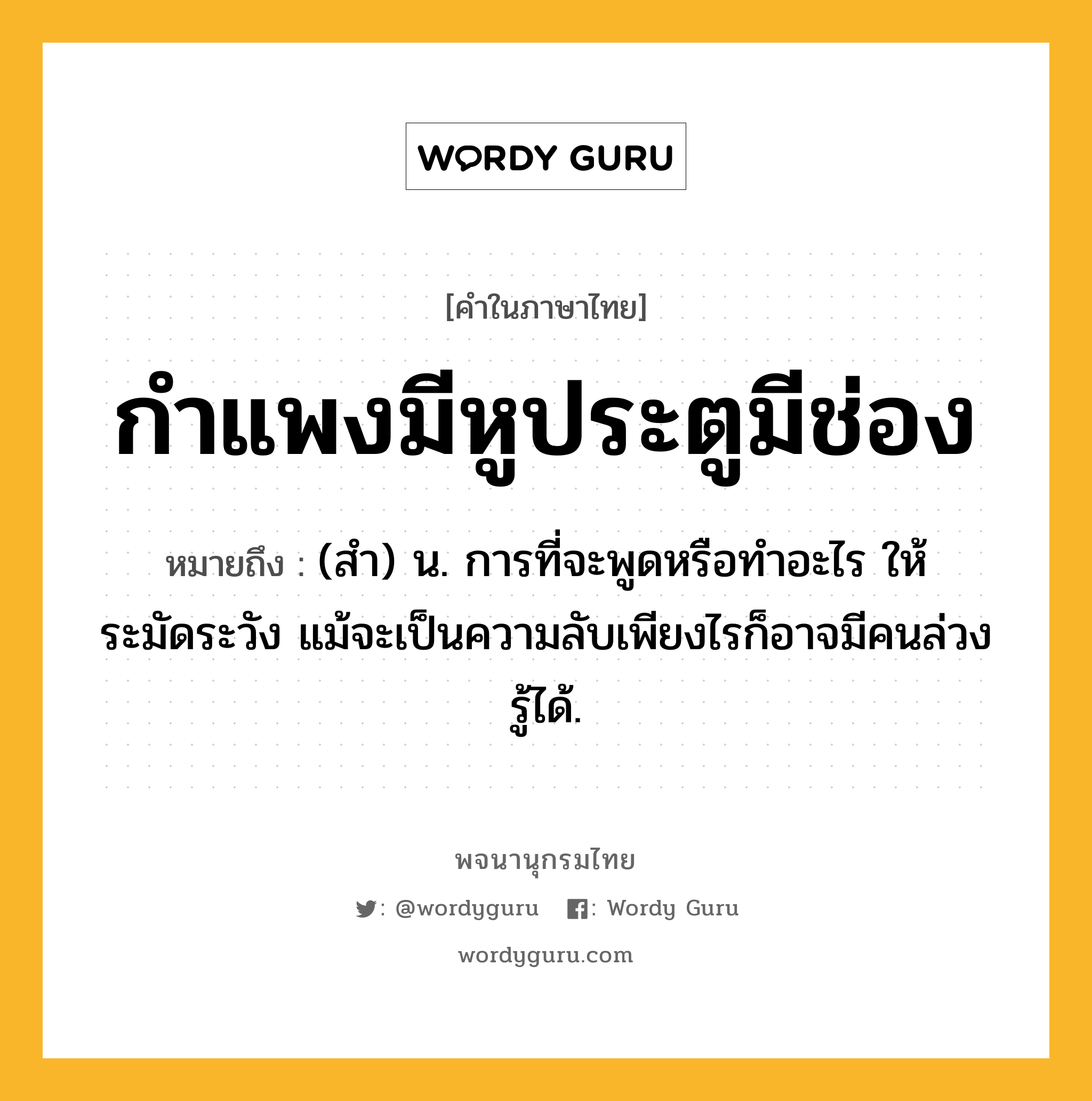 กำแพงมีหูประตูมีช่อง ความหมาย หมายถึงอะไร?, คำในภาษาไทย กำแพงมีหูประตูมีช่อง หมายถึง (สํา) น. การที่จะพูดหรือทําอะไร ให้ระมัดระวัง แม้จะเป็นความลับเพียงไรก็อาจมีคนล่วงรู้ได้.