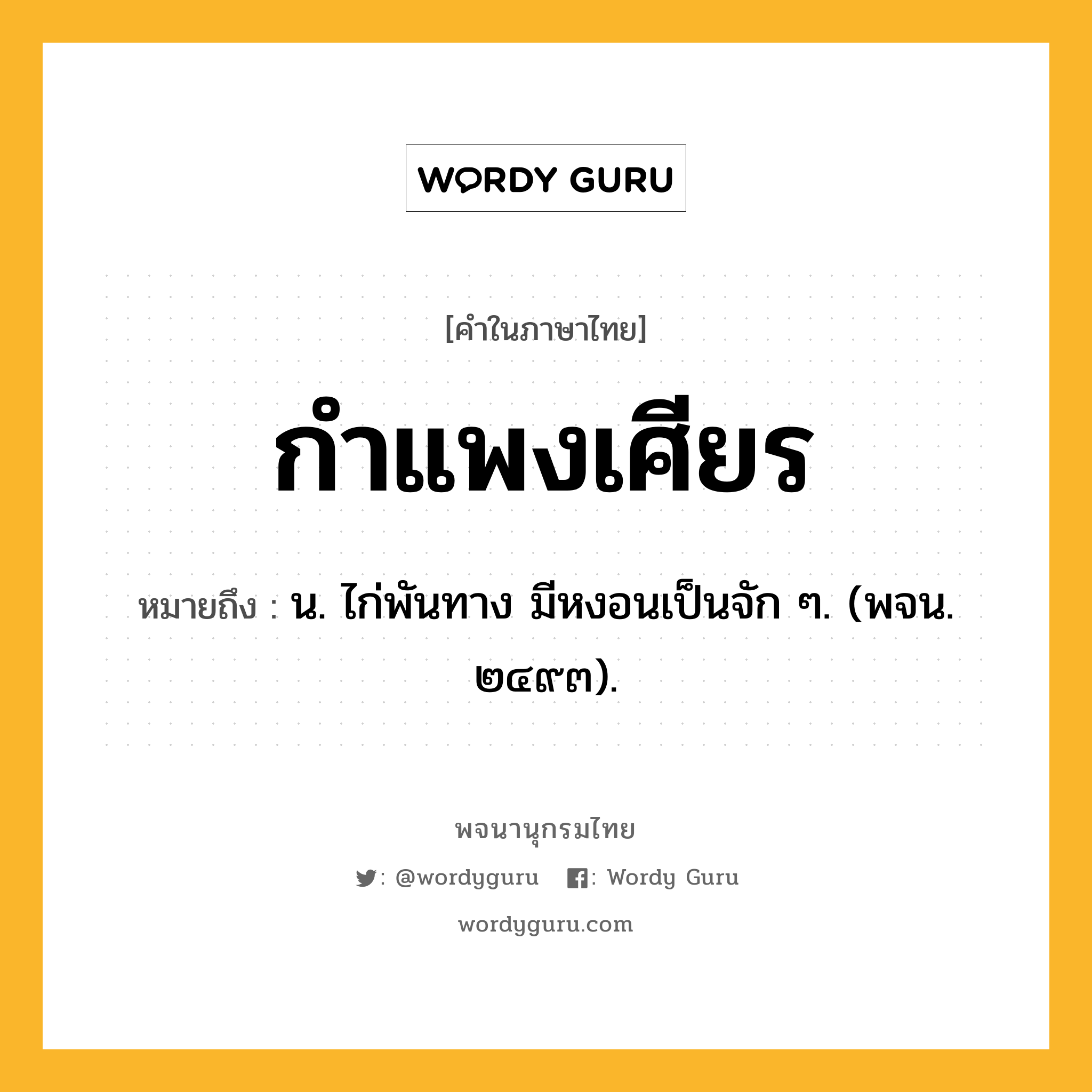 กำแพงเศียร ความหมาย หมายถึงอะไร?, คำในภาษาไทย กำแพงเศียร หมายถึง น. ไก่พันทาง มีหงอนเป็นจัก ๆ. (พจน. ๒๔๙๓).