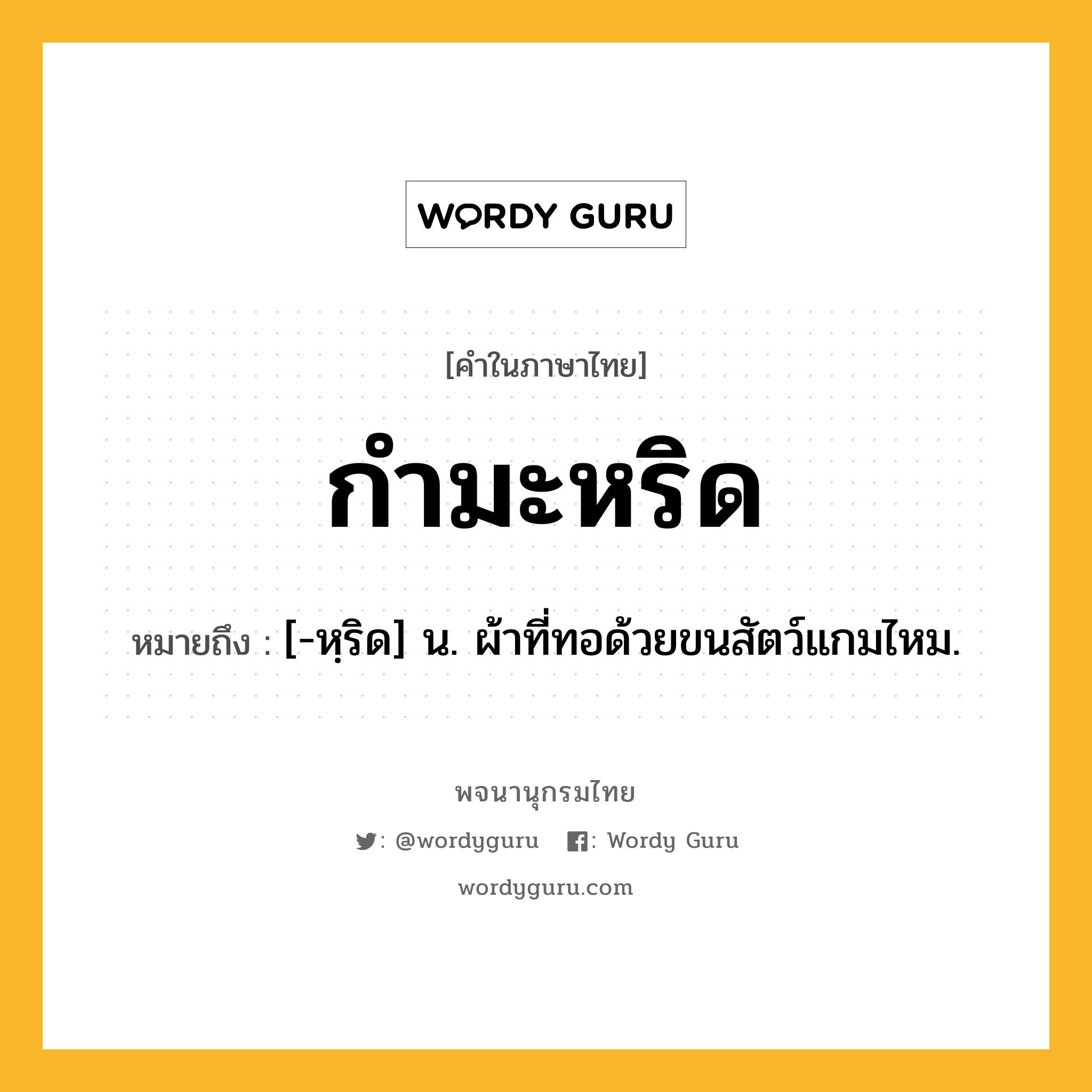 กำมะหริด ความหมาย หมายถึงอะไร?, คำในภาษาไทย กำมะหริด หมายถึง [-หฺริด] น. ผ้าที่ทอด้วยขนสัตว์แกมไหม.